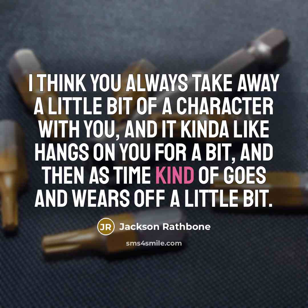 “I think you always take away a little bit of a character with you, and it kinda like hangs on you for a bit, and then as time kind of goes and wears off a little bit.” quote by Jackson Rathbone