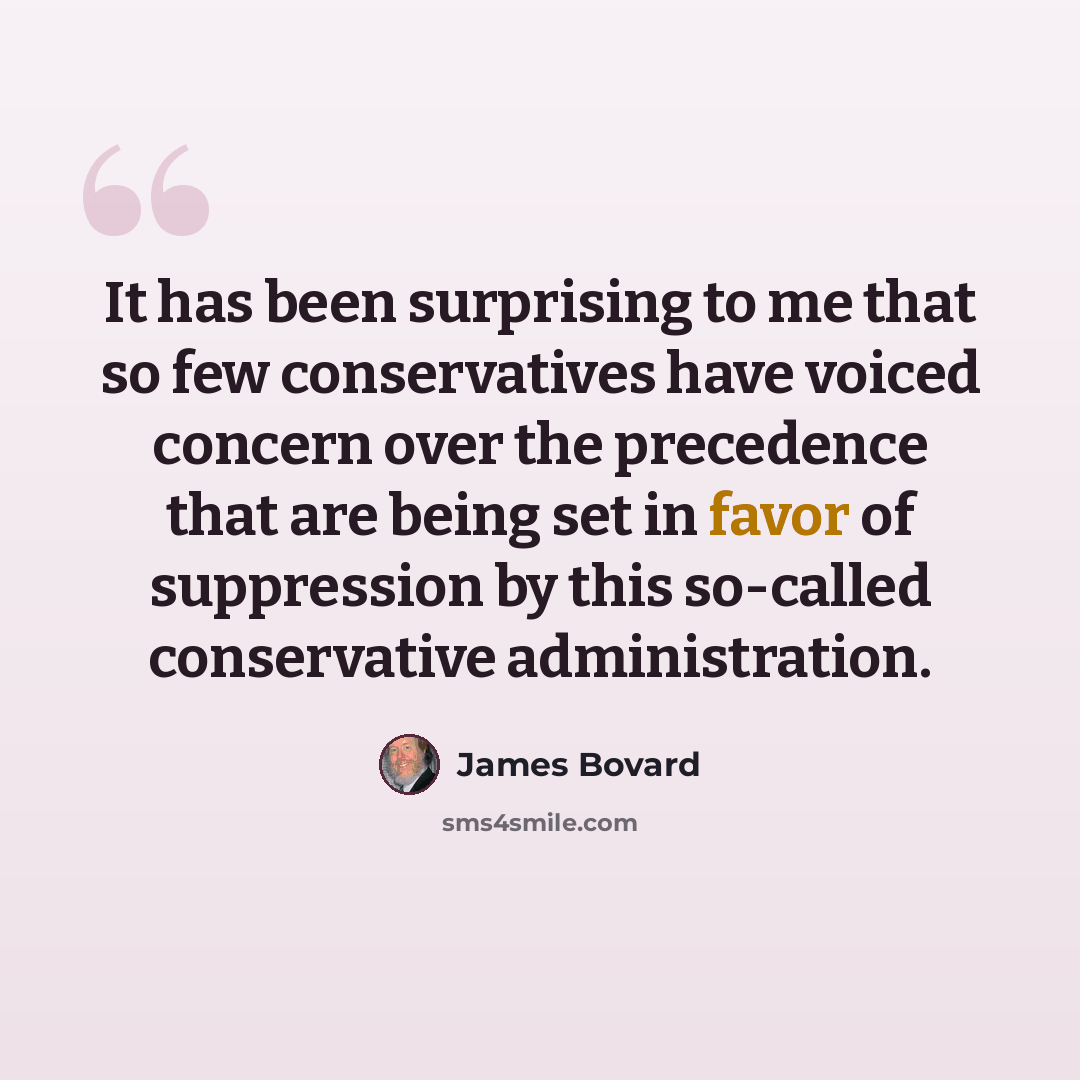 “It has been surprising to me that so few conservatives have voiced concern over the precedence that are being set in favor of suppression by this so-called conservative administration.” quote by James Bovard