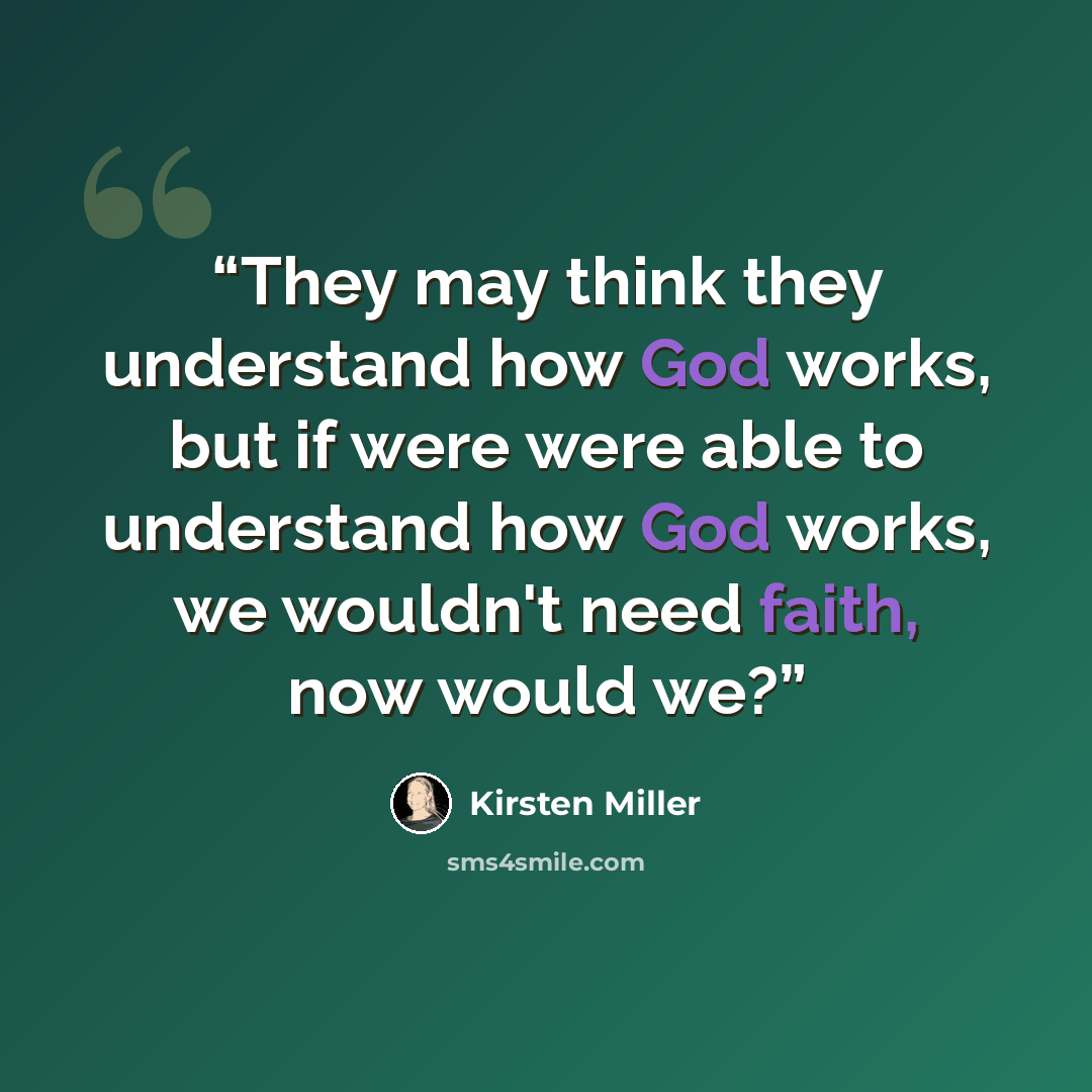 “They may think they understand how God works, but if were were able to understand how God works, we wouldn't need faith, now would we?” quote by Kirsten Miller