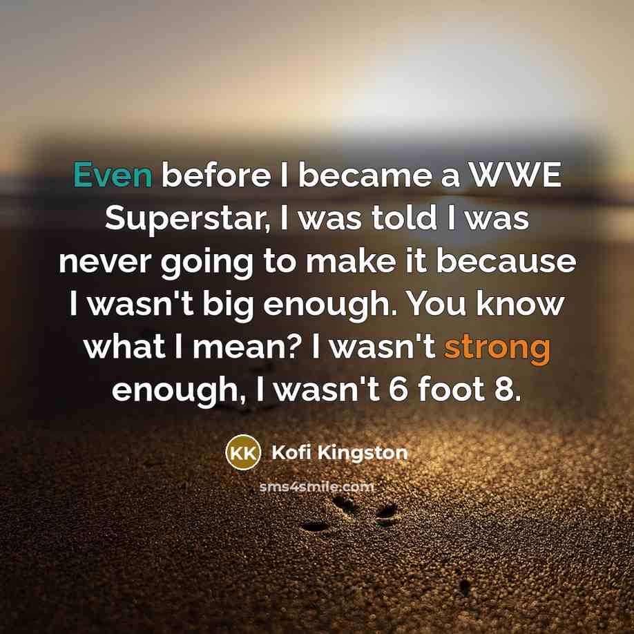 “Even before I became a WWE Superstar, I was told I was never going to make it because I wasn't big enough. You know what I mean? I wasn't strong enough, I wasn't 6 foot 8.” quote by Kofi Kingston