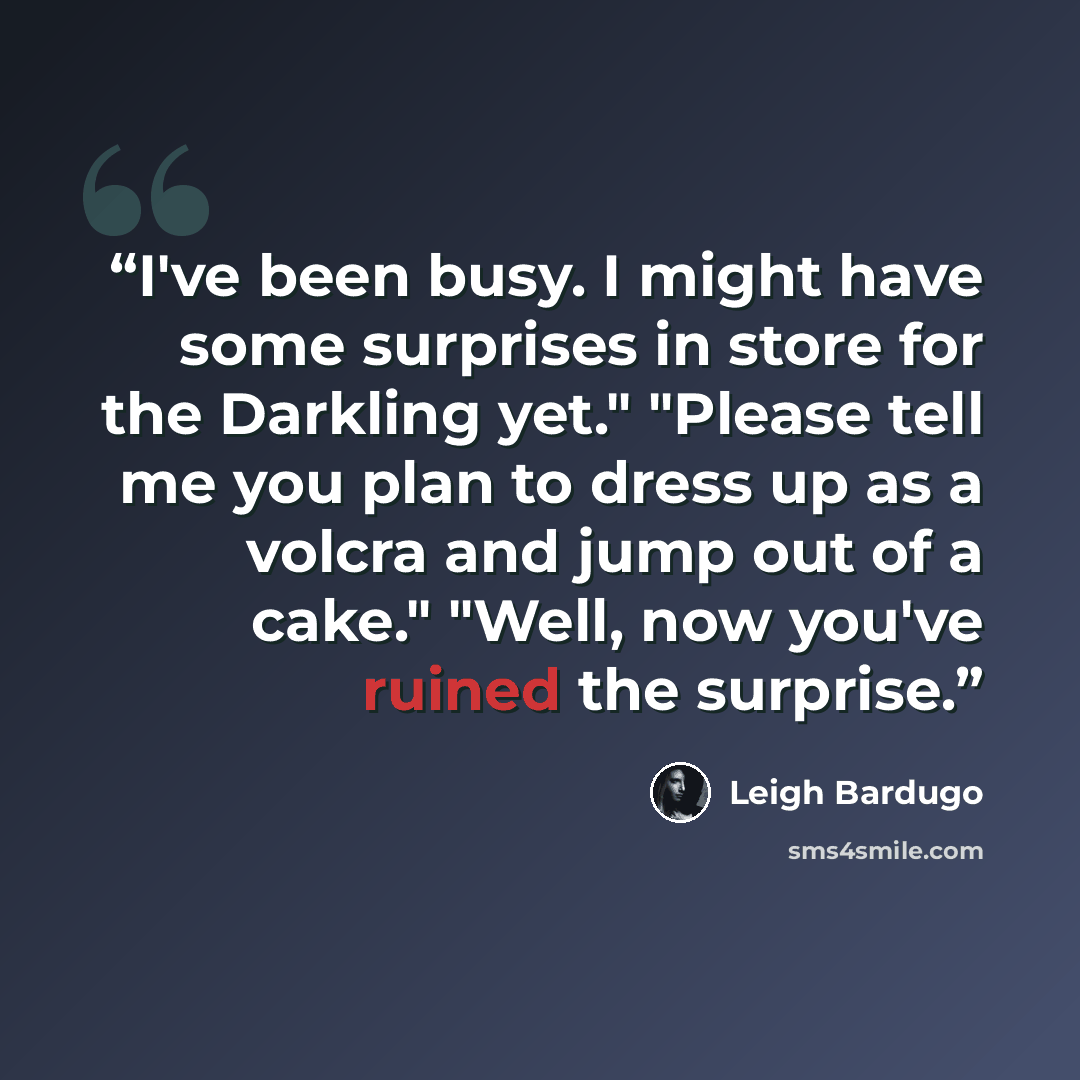 “I've been busy. I might have some surprises in store for the Darkling yet." "Please tell me you plan to dress up as a volcra and jump out of a cake." "Well, now you've ruined the surprise.” quote by Leigh Bardugo