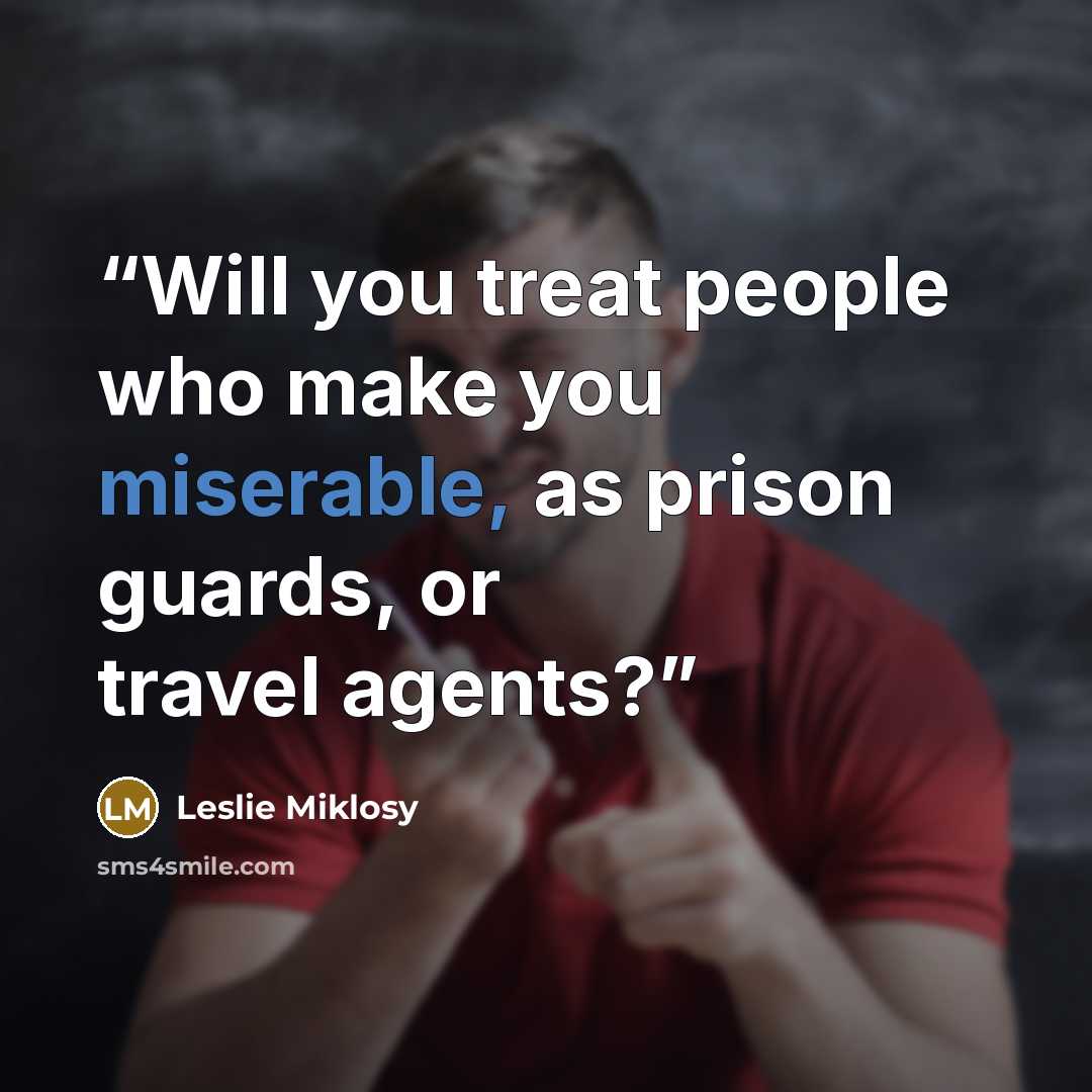 “Will you treat people who make you miserable, as prison guards, or travel agents?” quote by Leslie Miklosy