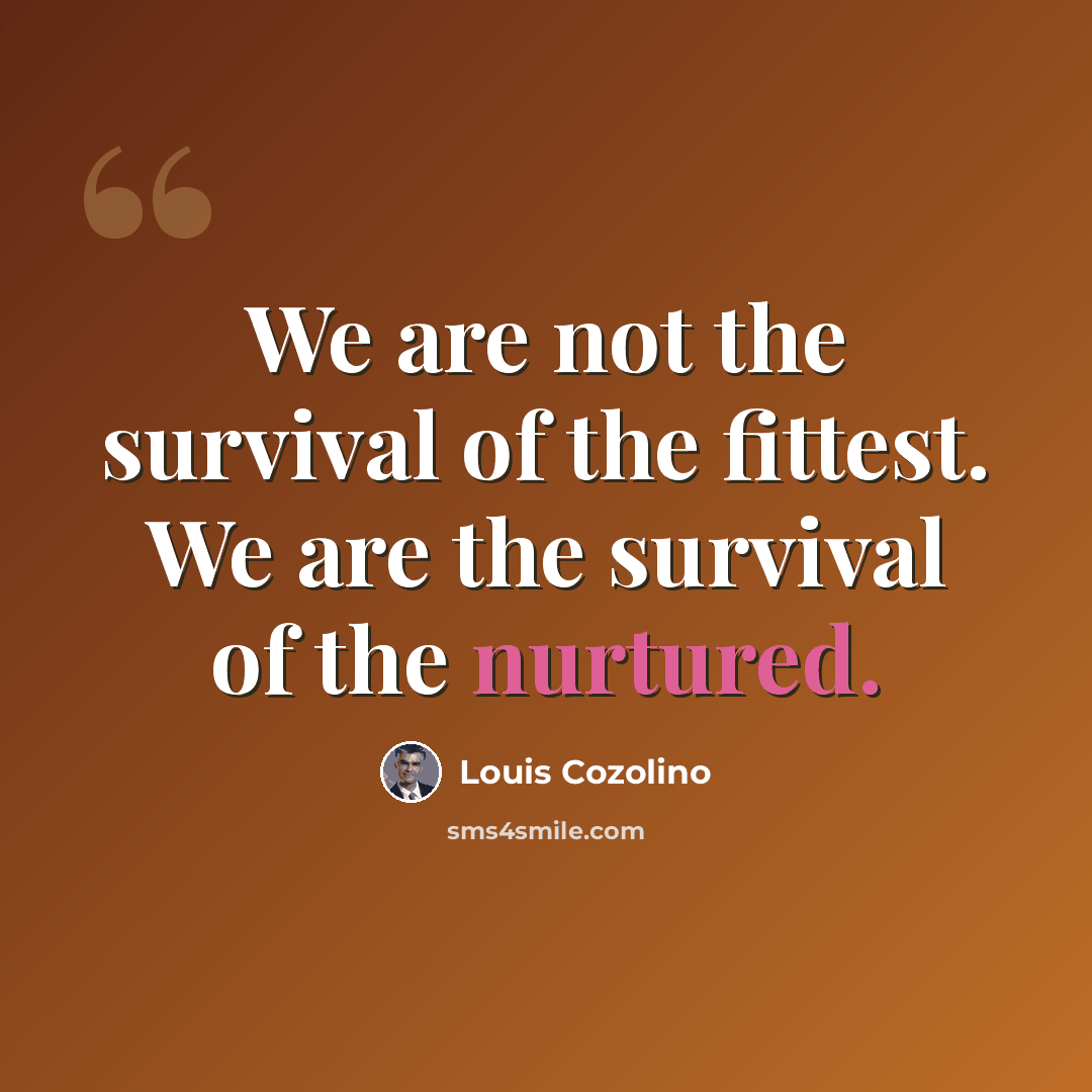 “We are not the survival of the fittest. We are the survival of the nurtured.” quote by Louis Cozolino