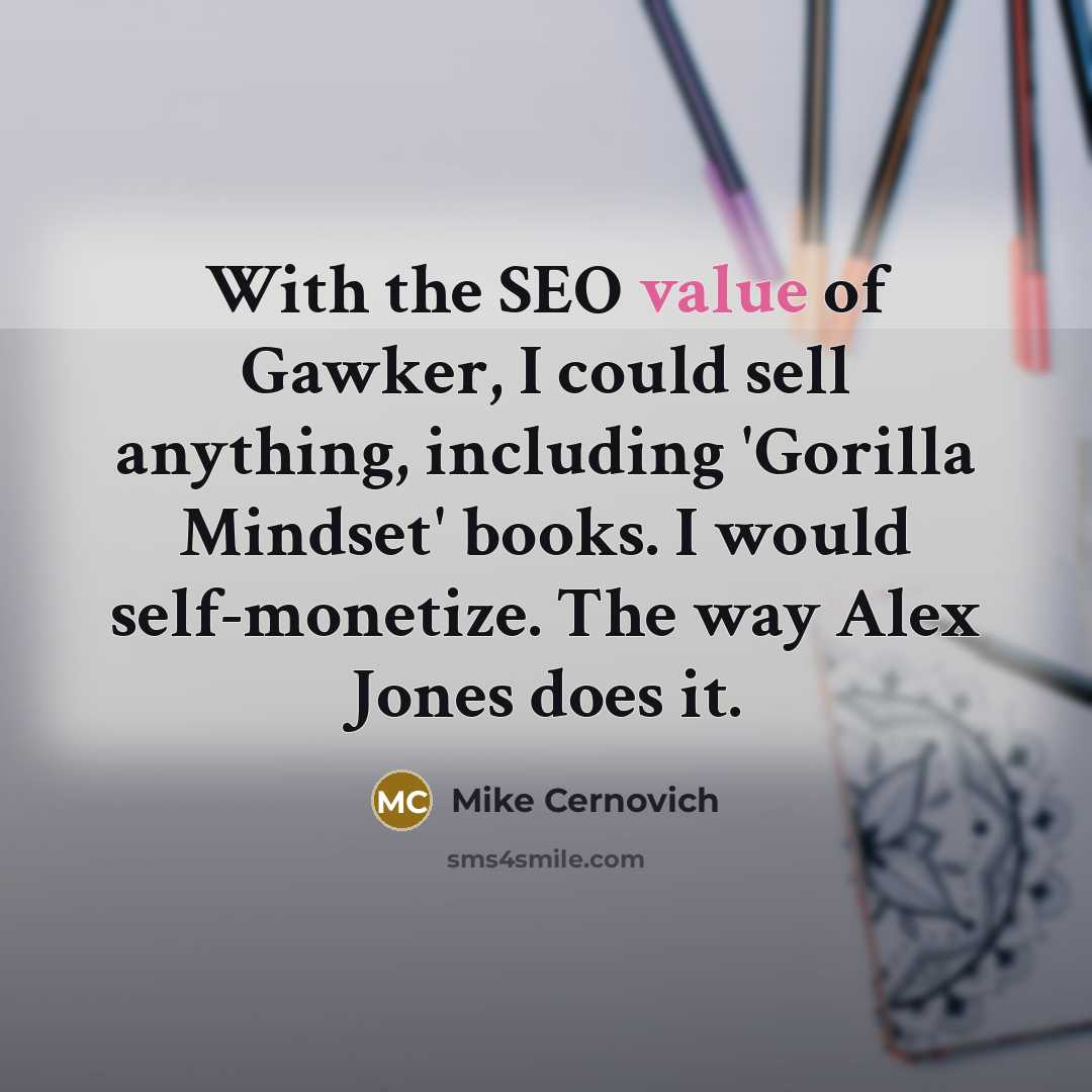 “With the SEO value of Gawker, I could sell anything, including 'Gorilla Mindset' books. I would self-monetize. The way Alex Jones does it.” quote by Mike Cernovich