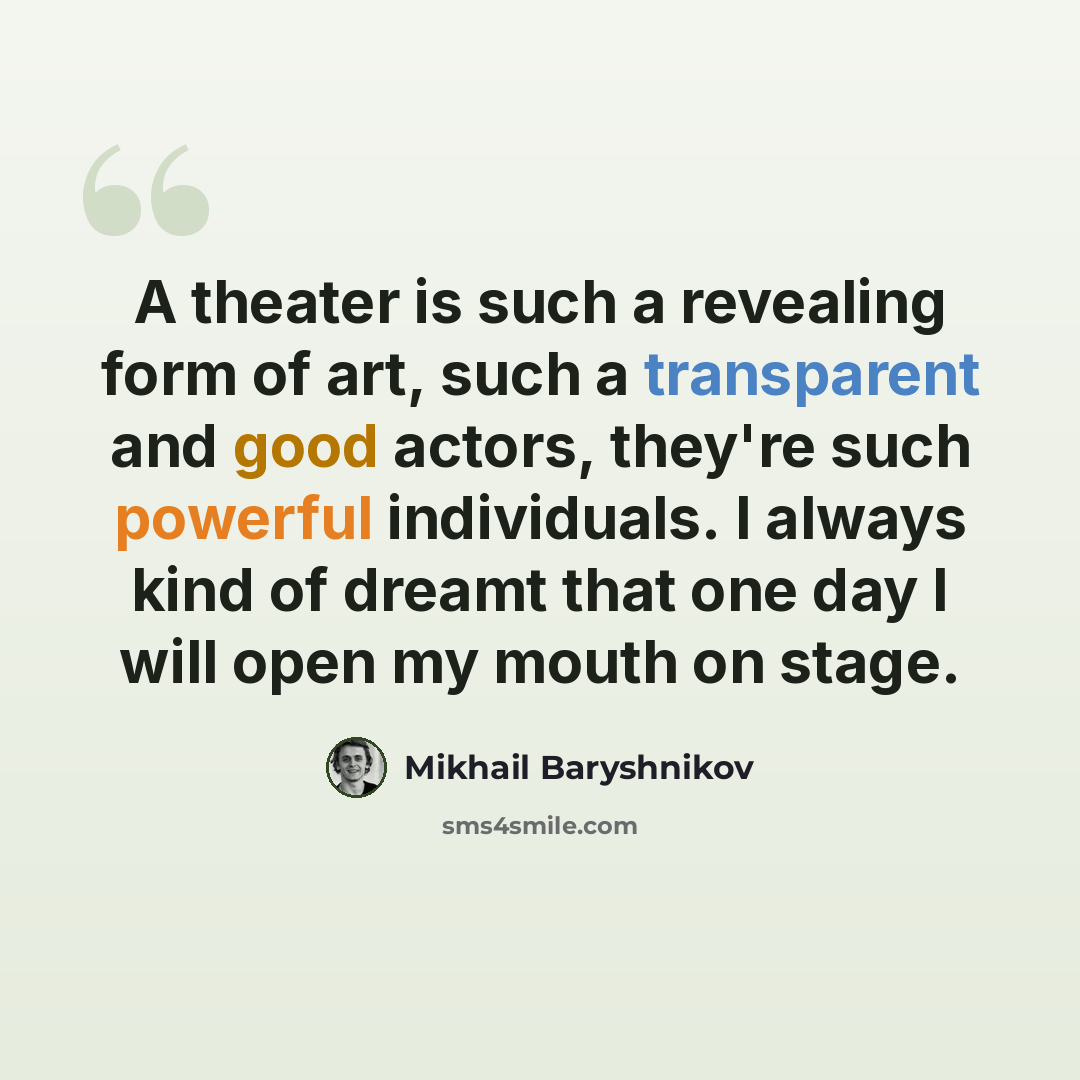 “A theater is such a revealing form of art, such a transparent and good actors, they're such powerful individuals. I always kind of dreamt that one day I will open my mouth on stage.” quote by Mikhail Baryshnikov