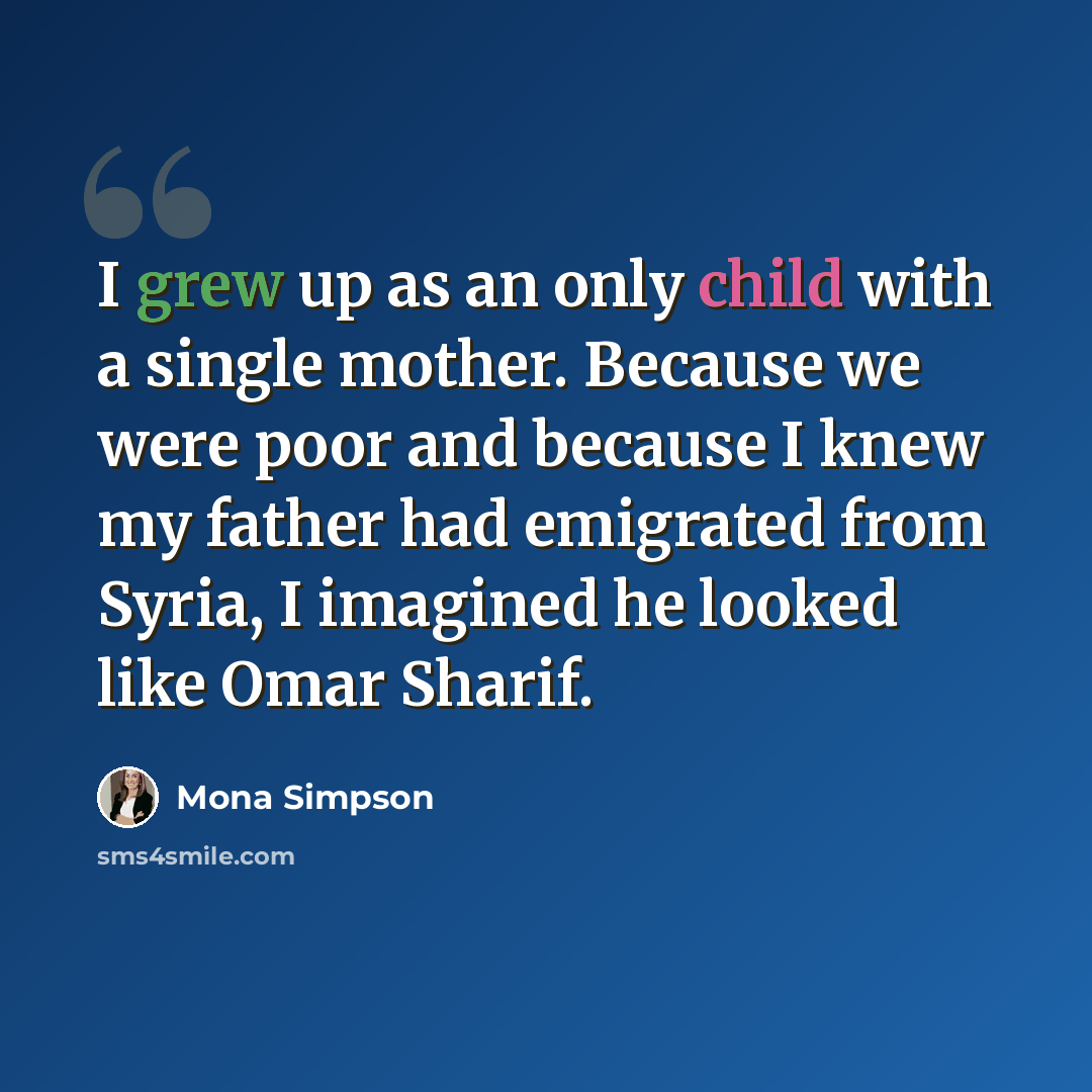 “I grew up as an only child with a single mother. Because we were poor and because I knew my father had emigrated from Syria, I imagined he looked like Omar Sharif.” quote by Mona Simpson