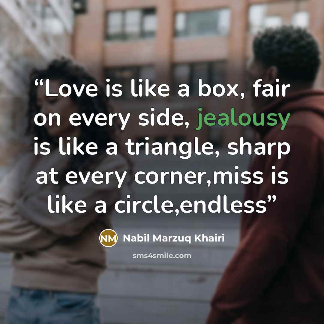 “Love is like a box, fair on every side, jealousy is like a triangle, sharp at every corner,miss is like a circle,endless” quote by Nabil Marzuq Khairi
