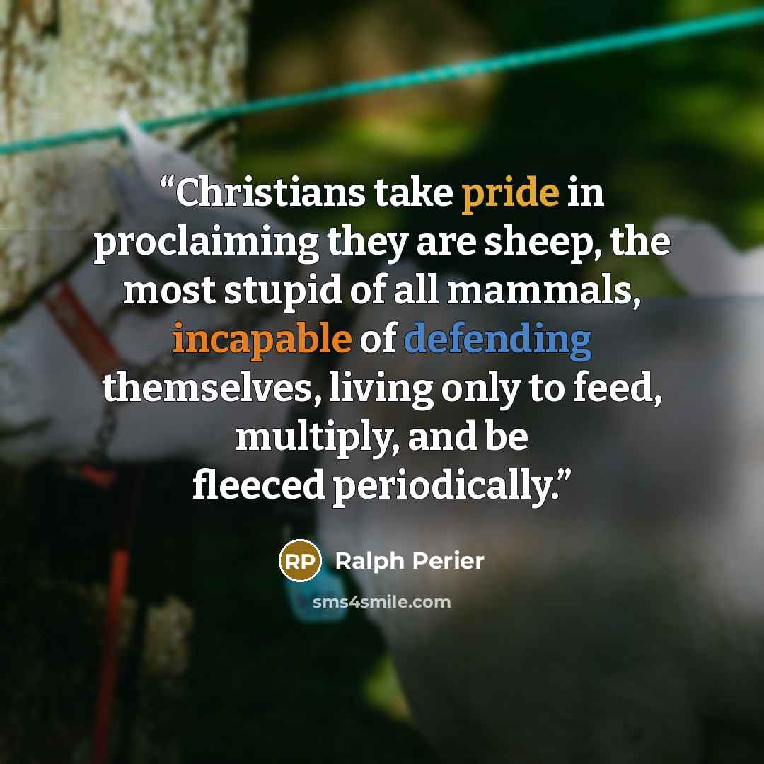 “Christians take pride in proclaiming they are sheep, the most stupid of all mammals, incapable of defending themselves, living only to feed, multiply, and be fleeced periodically.” quote by Ralph Perier