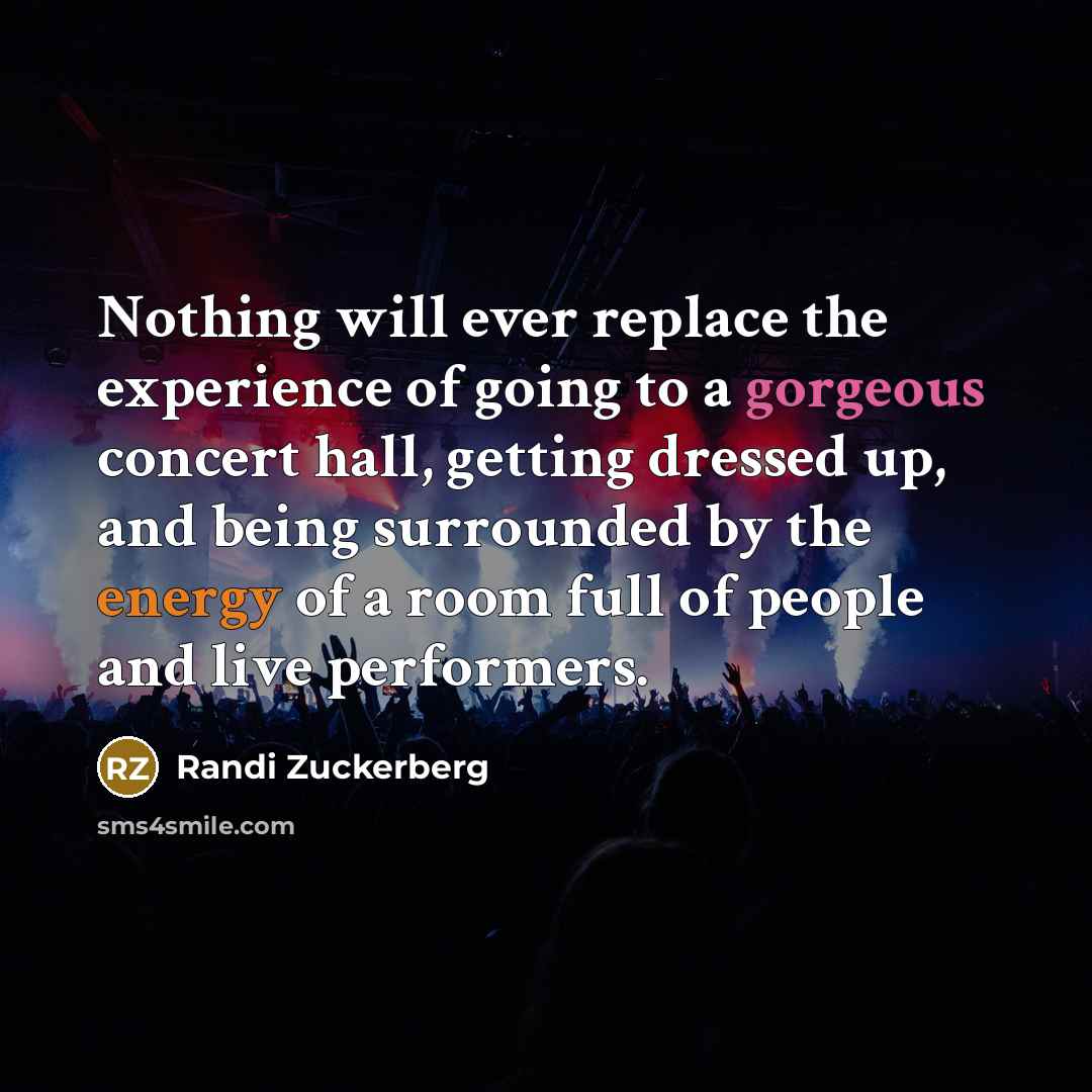 “Nothing will ever replace the experience of going to a gorgeous concert hall, getting dressed up, and being surrounded by the energy of a room full of people and live performers.” quote by Randi Zuckerberg