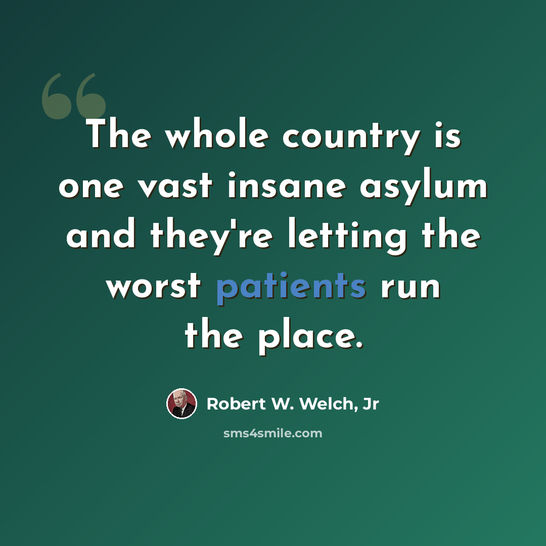 “The whole country is one vast insane asylum and they're letting the worst patients run the place.” quote by Robert W. Welch, Jr