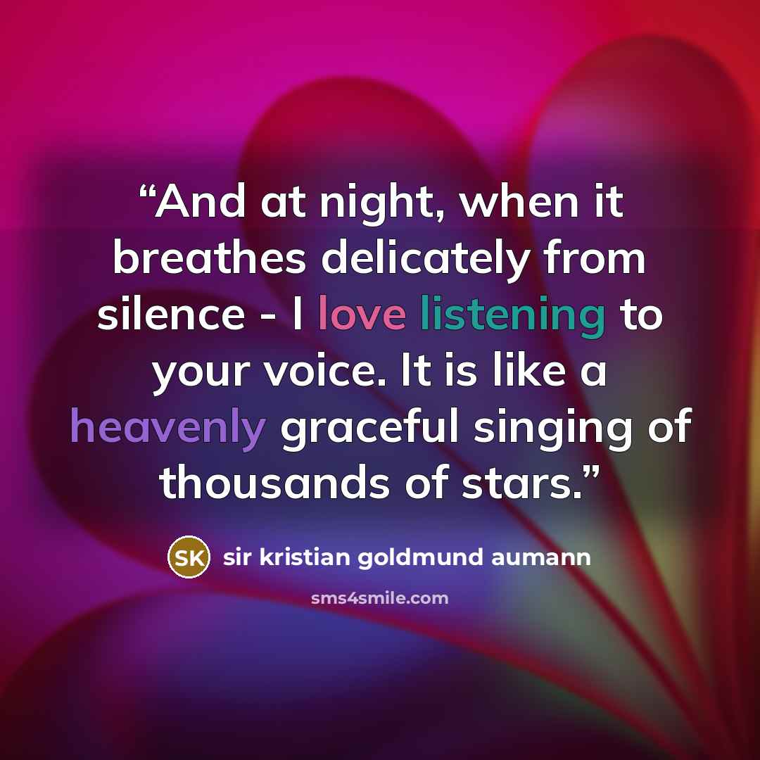 “And at night, when it breathes delicately from silence - I love listening to your voice. It is like a heavenly graceful singing of thousands of stars.” quote by sir kristian goldmund aumann