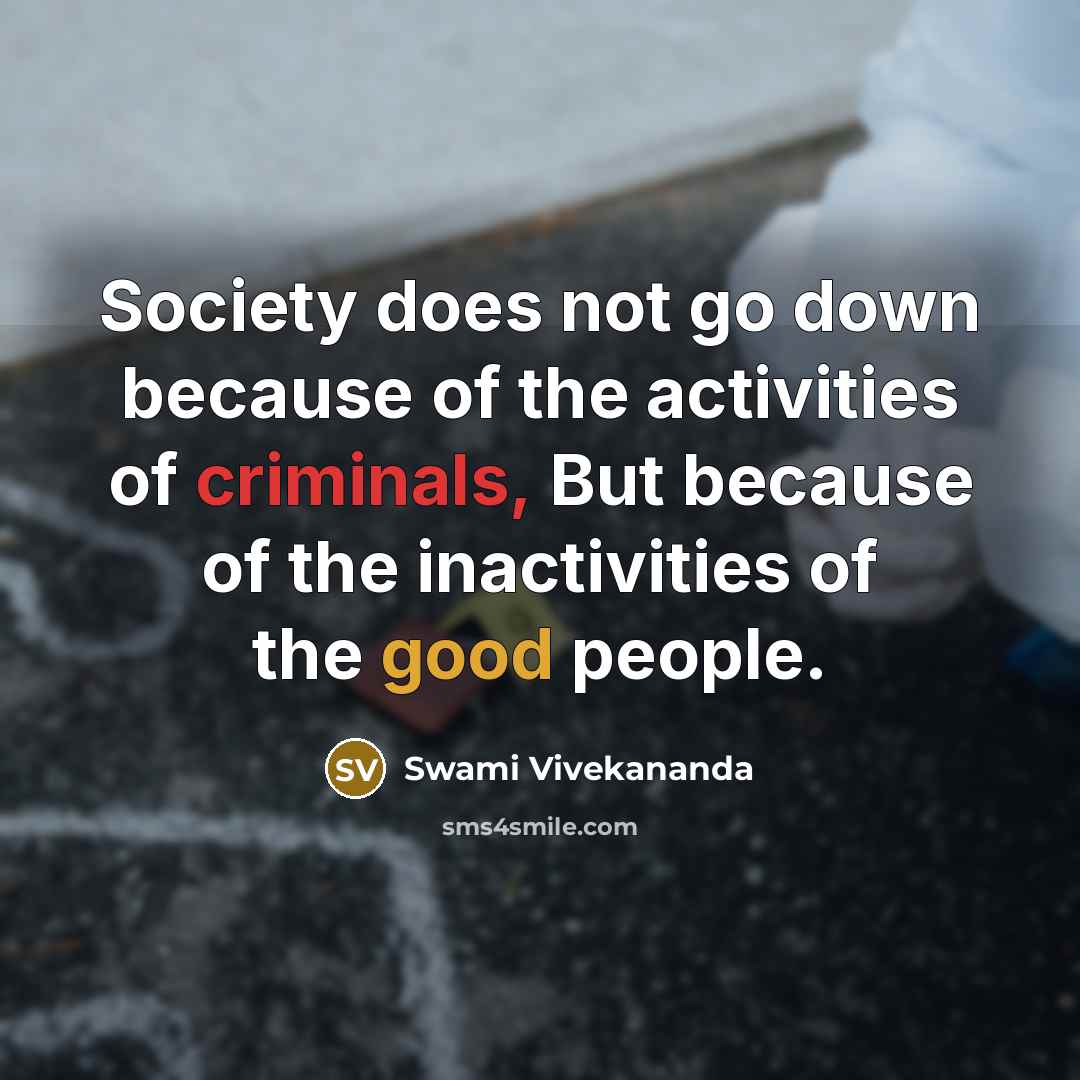 “Society does not go down because of the activities of criminals, But because of the inactivities of the good people.” quote by Swami Vivekananda
