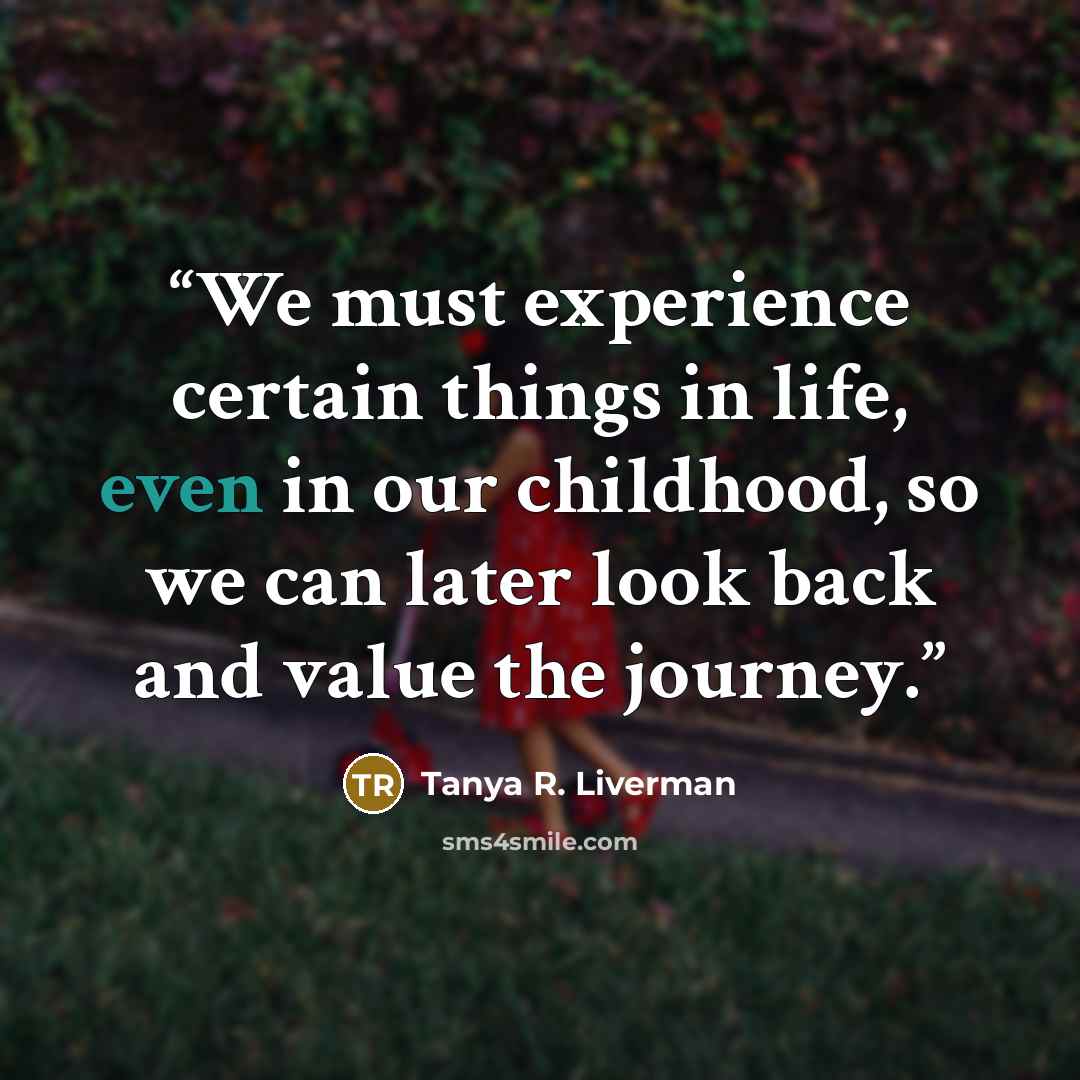 “We must experience certain things in life, even in our childhood, so we can later look back and value the journey.” quote by Tanya R. Liverman