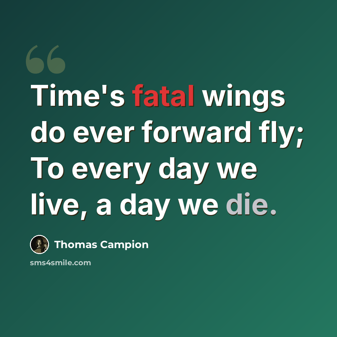 “Time's fatal wings do ever forward fly; To every day we live, a day we die.” quote by Thomas Campion