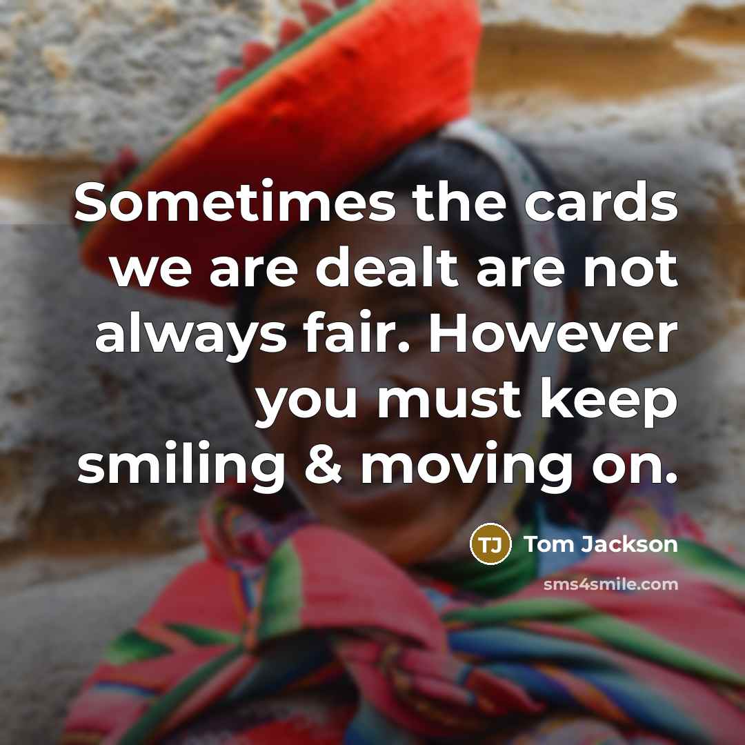 “Sometimes the cards we are dealt are not always fair. However you must keep smiling & moving on.” quote by Tom Jackson