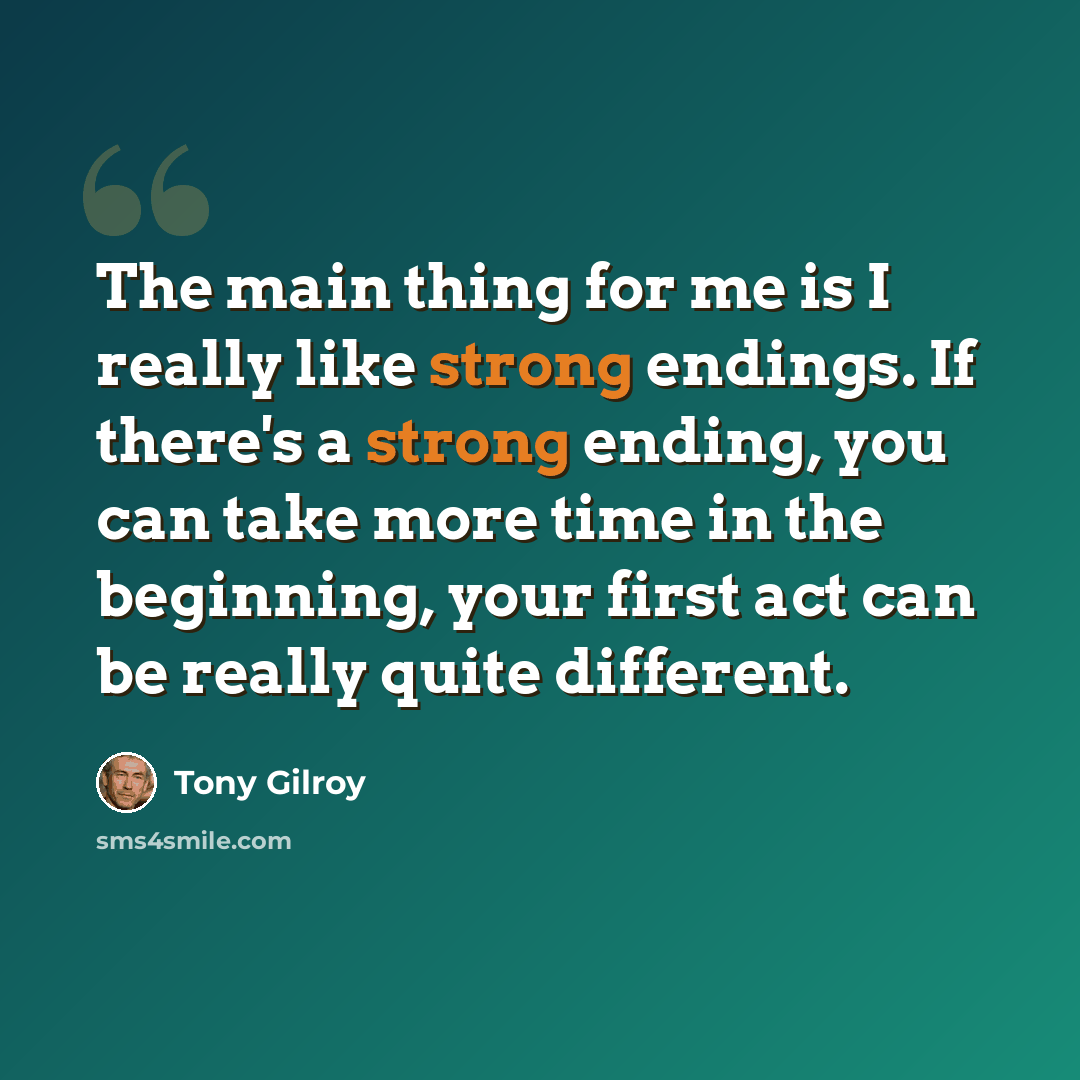 “The main thing for me is I really like strong endings. If there's a strong ending, you can take more time in the beginning, your first act can be really quite different.” quote by Tony Gilroy