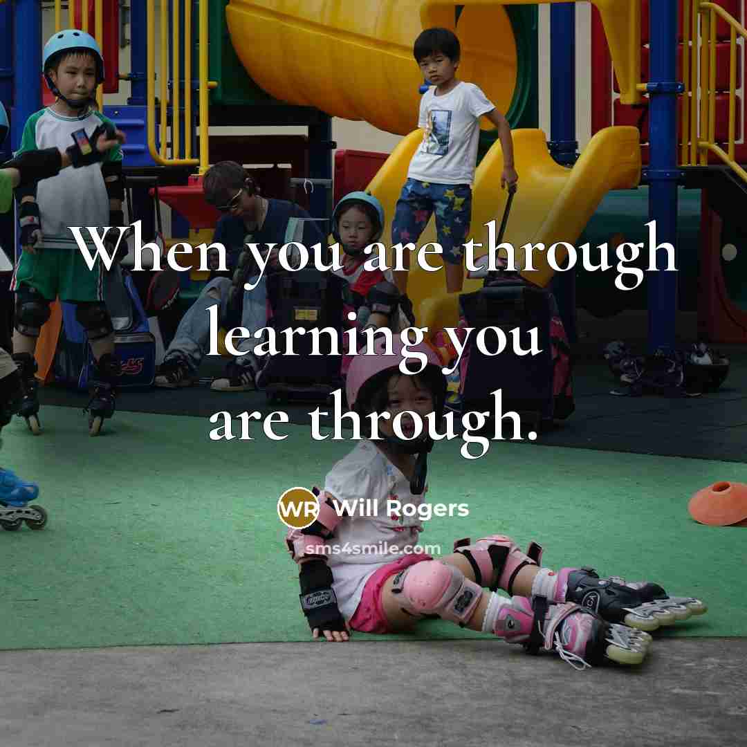 “When you are through learning you are through.” quote by Will Rogers
