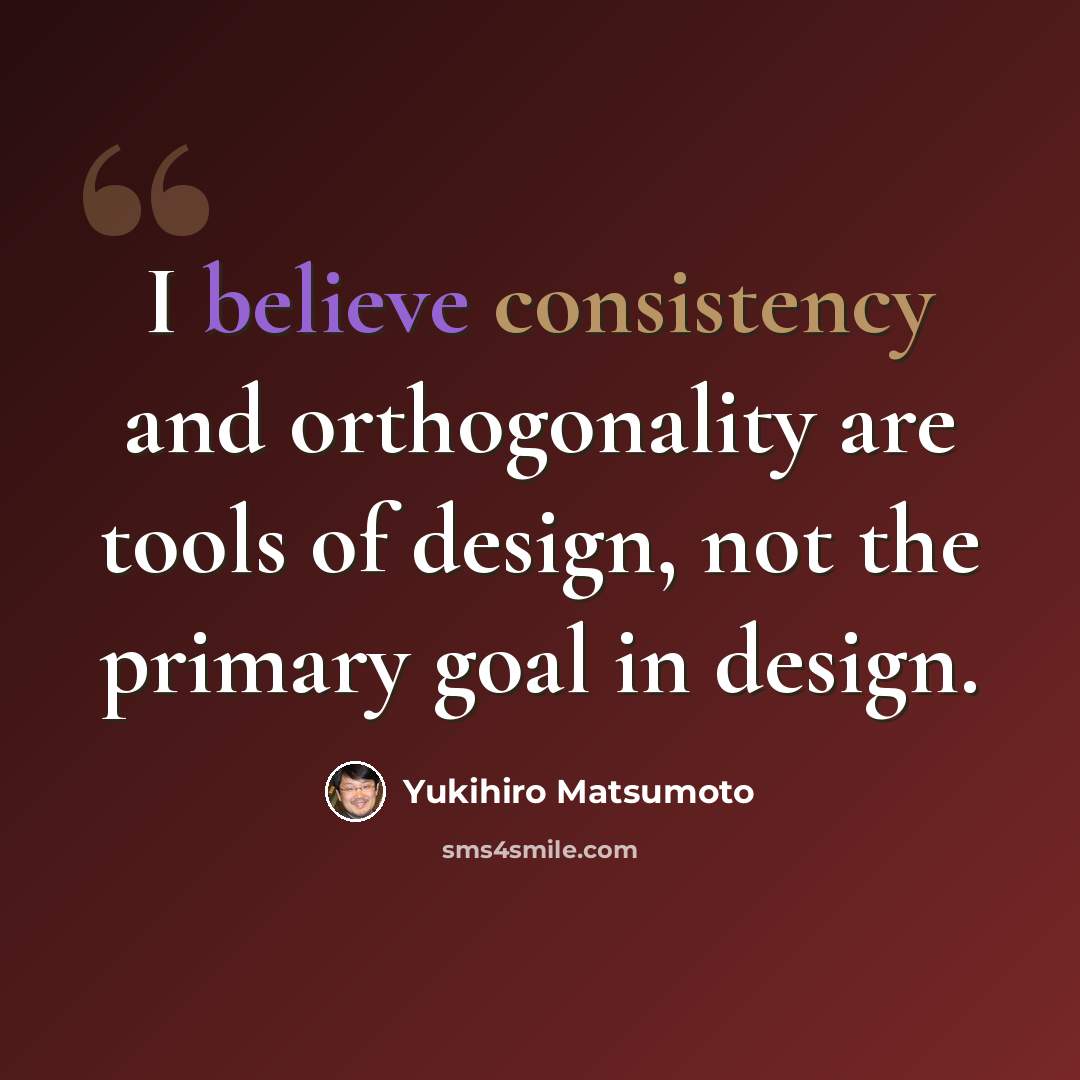“I believe consistency and orthogonality are tools of design, not the primary goal in design.” quote by Yukihiro Matsumoto