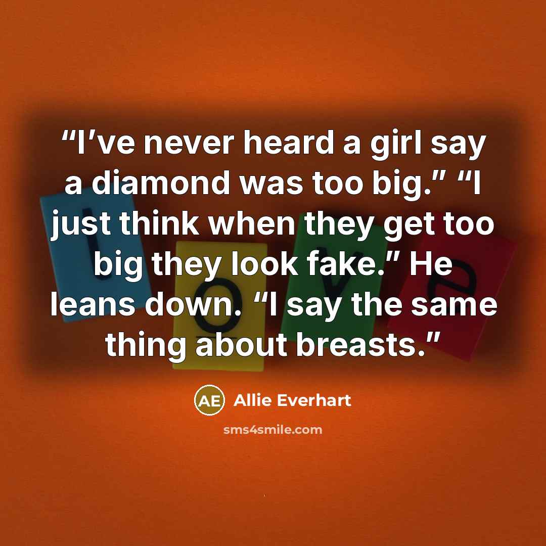 “I’ve never heard a girl say a diamond was too big.” “I just think when they get too big they look fake.” He leans down. “I say the same thing about breasts.” quote by Allie Everhart