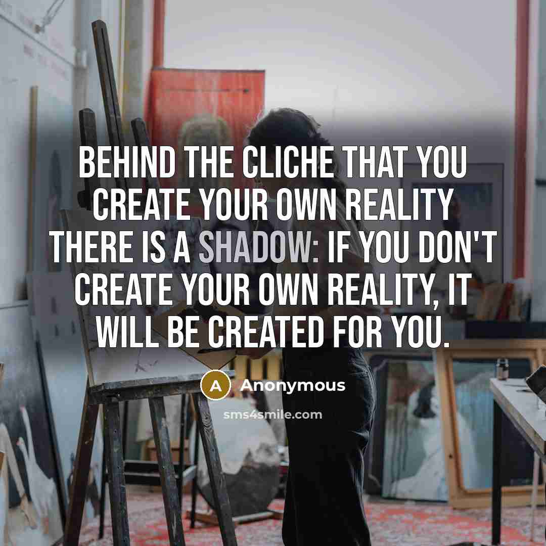 “Behind the cliche that you create your own reality there is a shadow: if you don't create your own reality, it will be created for you.” quote by Anonymous