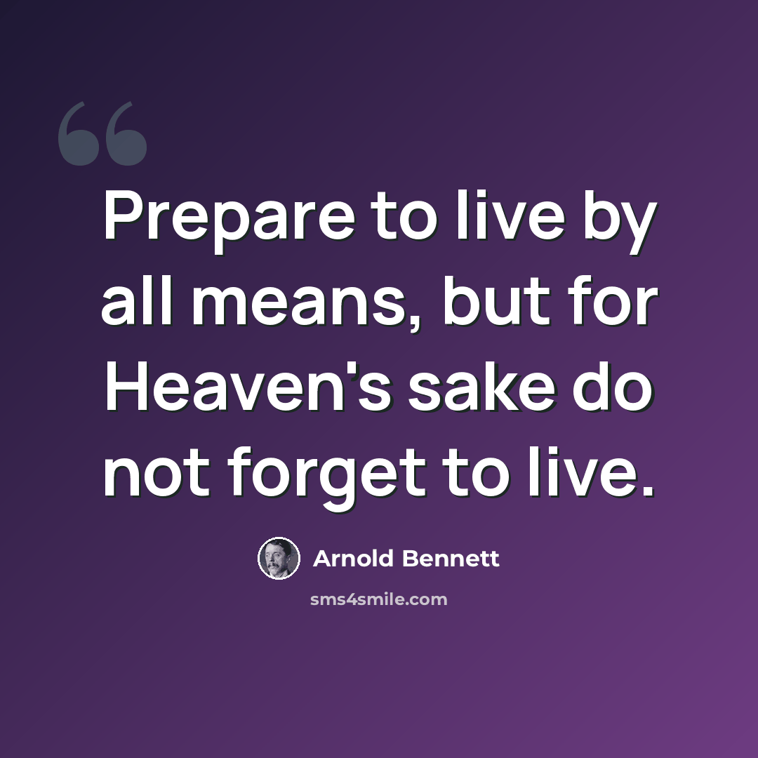“Prepare to live by all means, but for Heaven's sake do not forget to live.” quote by Arnold Bennett