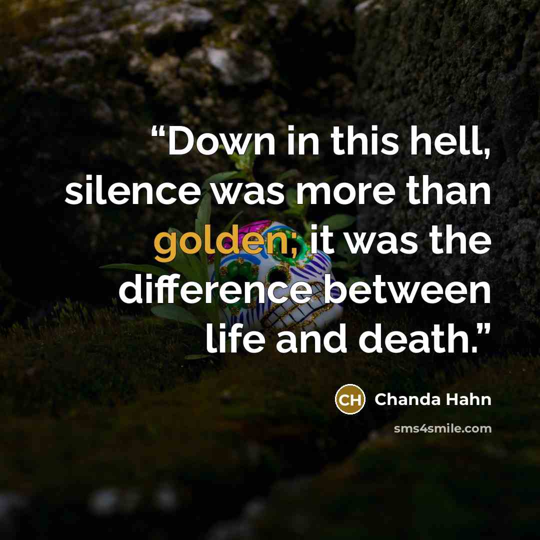 “Down in this hell, silence was more than golden; it was the difference between life and death.” quote by Chanda Hahn