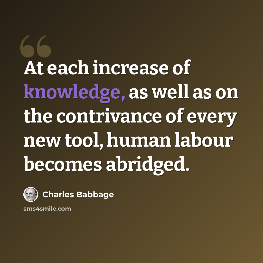 “At each increase of knowledge, as well as on the contrivance of every new tool, human labour becomes abridged.” quote by Charles Babbage