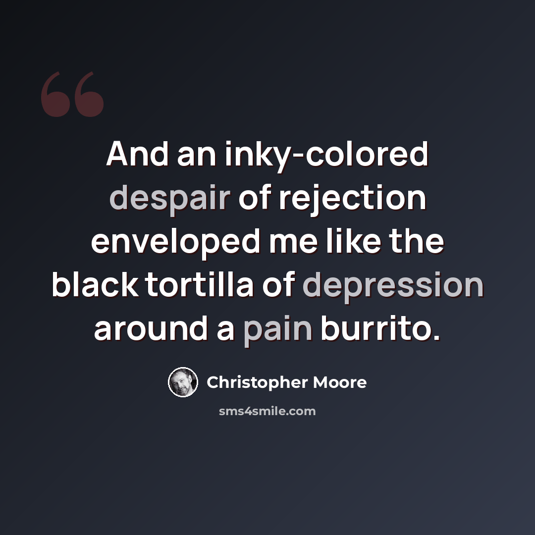 “And an inky-colored despair of rejection enveloped me like the black tortilla of depression around a pain burrito.” quote by Christopher Moore