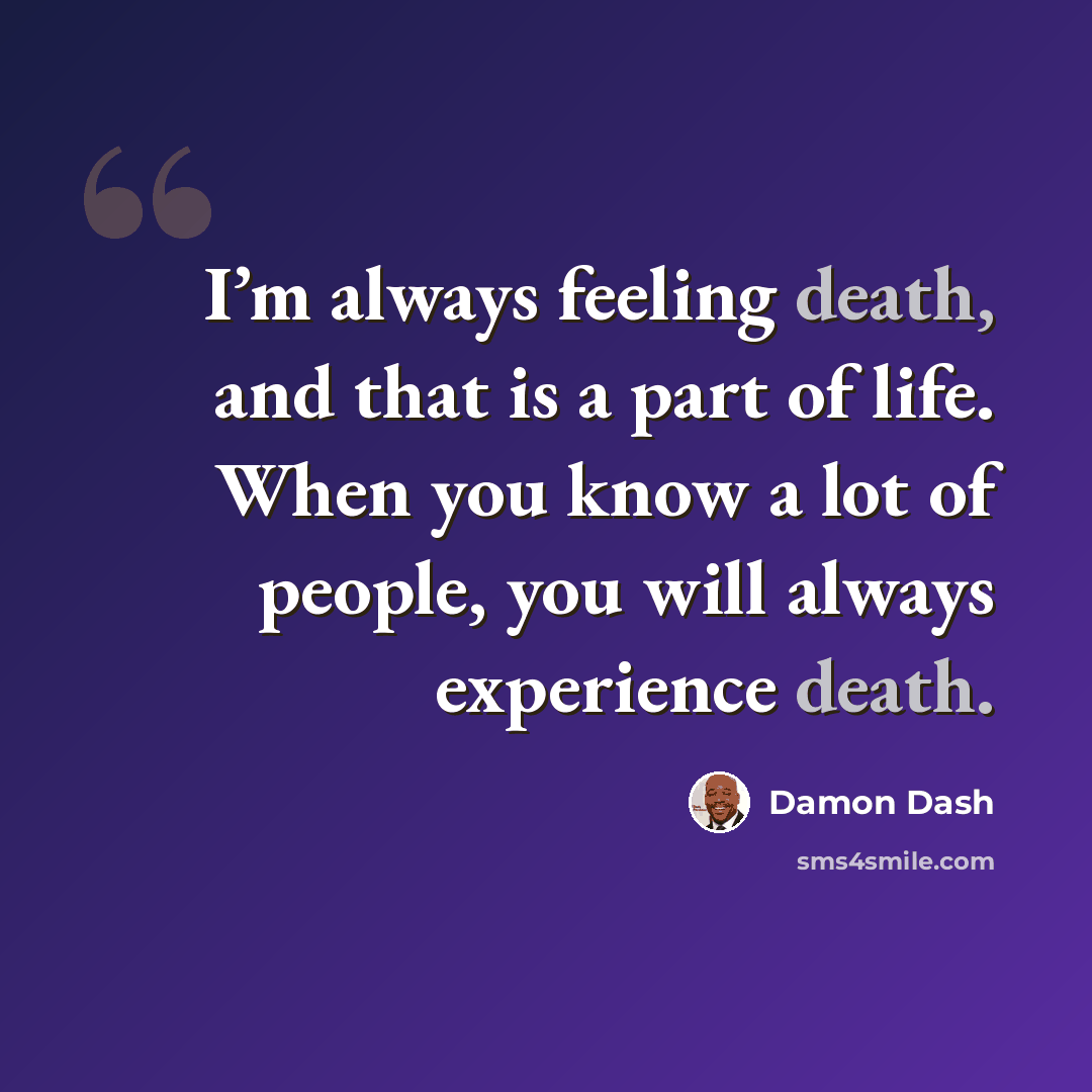 “I’m always feeling death, and that is a part of life. When you know a lot of people, you will always experience death.” quote by Damon Dash