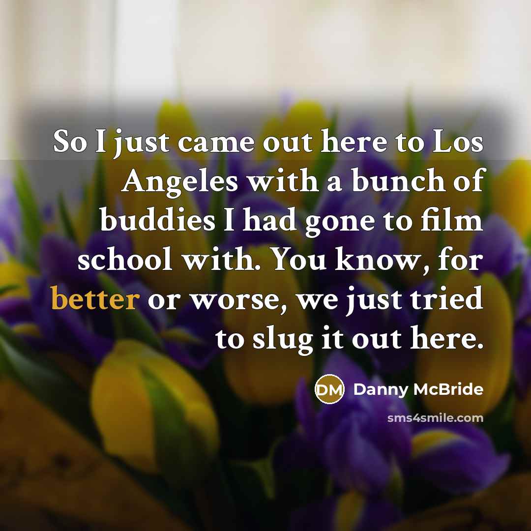 “So I just came out here to Los Angeles with a bunch of buddies I had gone to film school with. You know, for better or worse, we just tried to slug it out here.” quote by Danny McBride