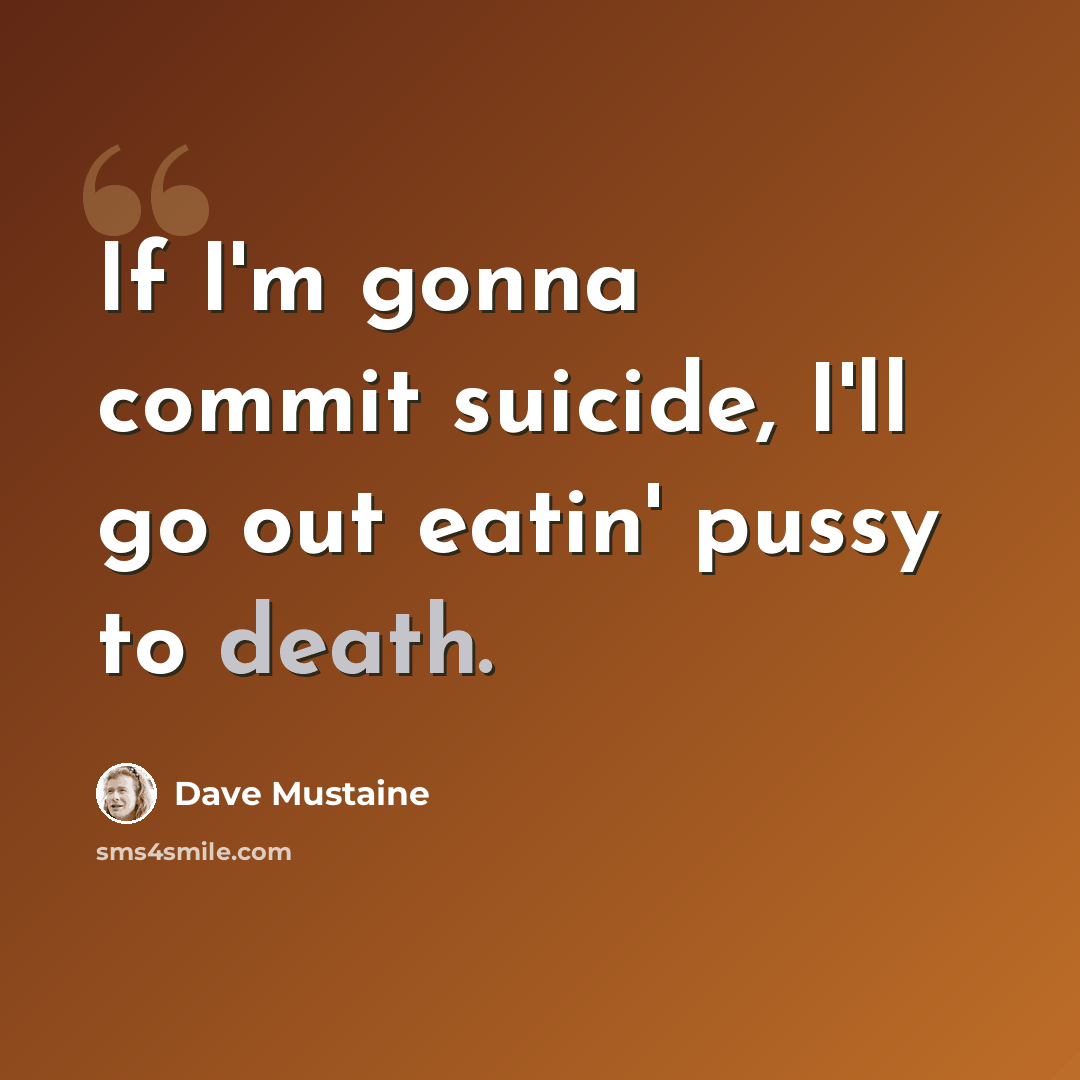 “If I'm gonna commit suicide, I'll go out eatin' pussy to death.” quote by Dave Mustaine