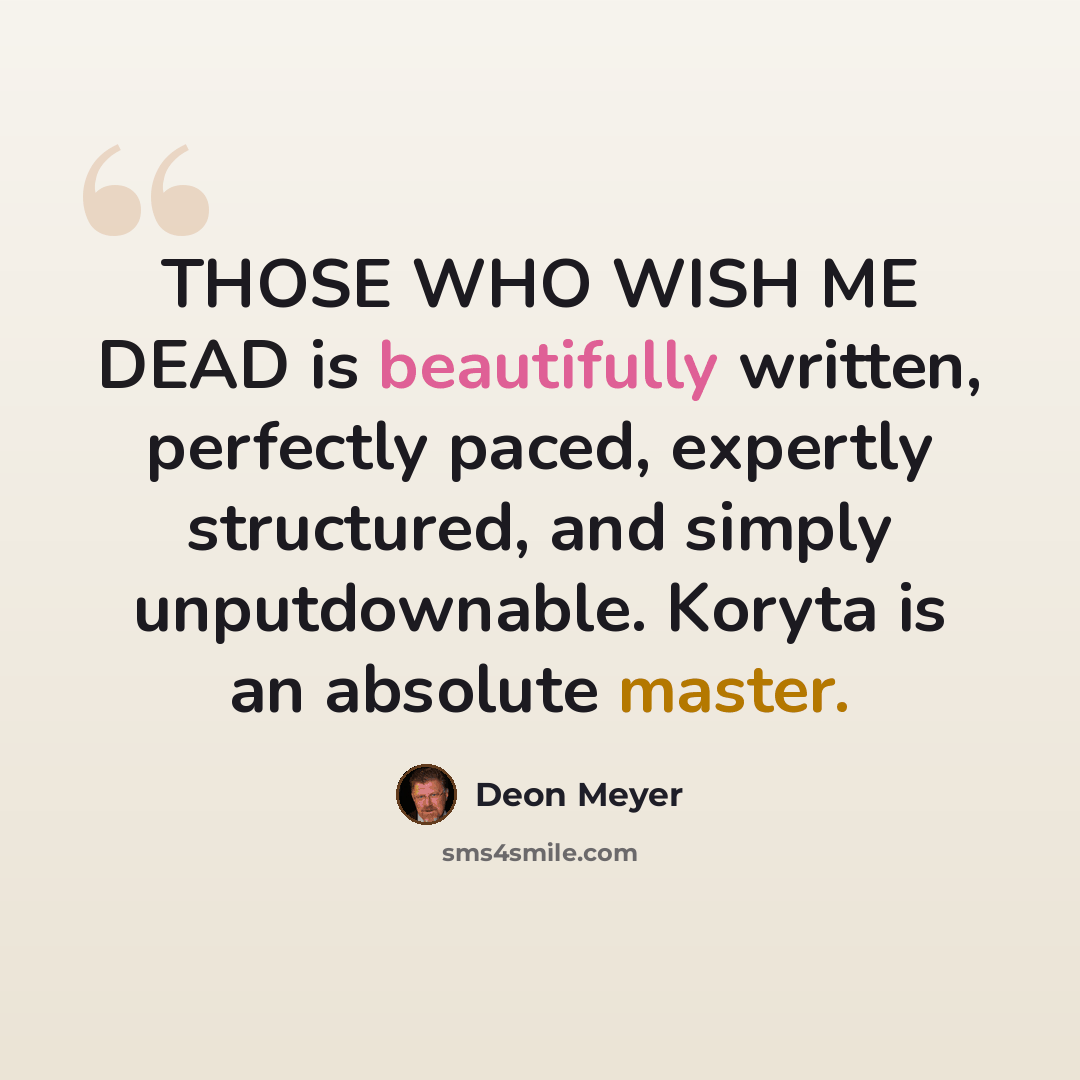 “THOSE WHO WISH ME DEAD is beautifully written, perfectly paced, expertly structured, and simply unputdownable. Koryta is an absolute master.” quote by Deon Meyer