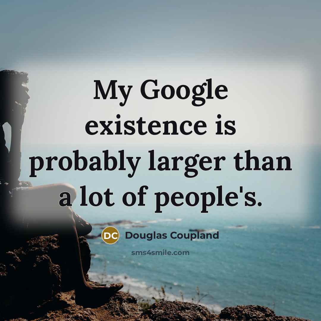 “My Google existence is probably larger than a lot of people's.” quote by Douglas Coupland