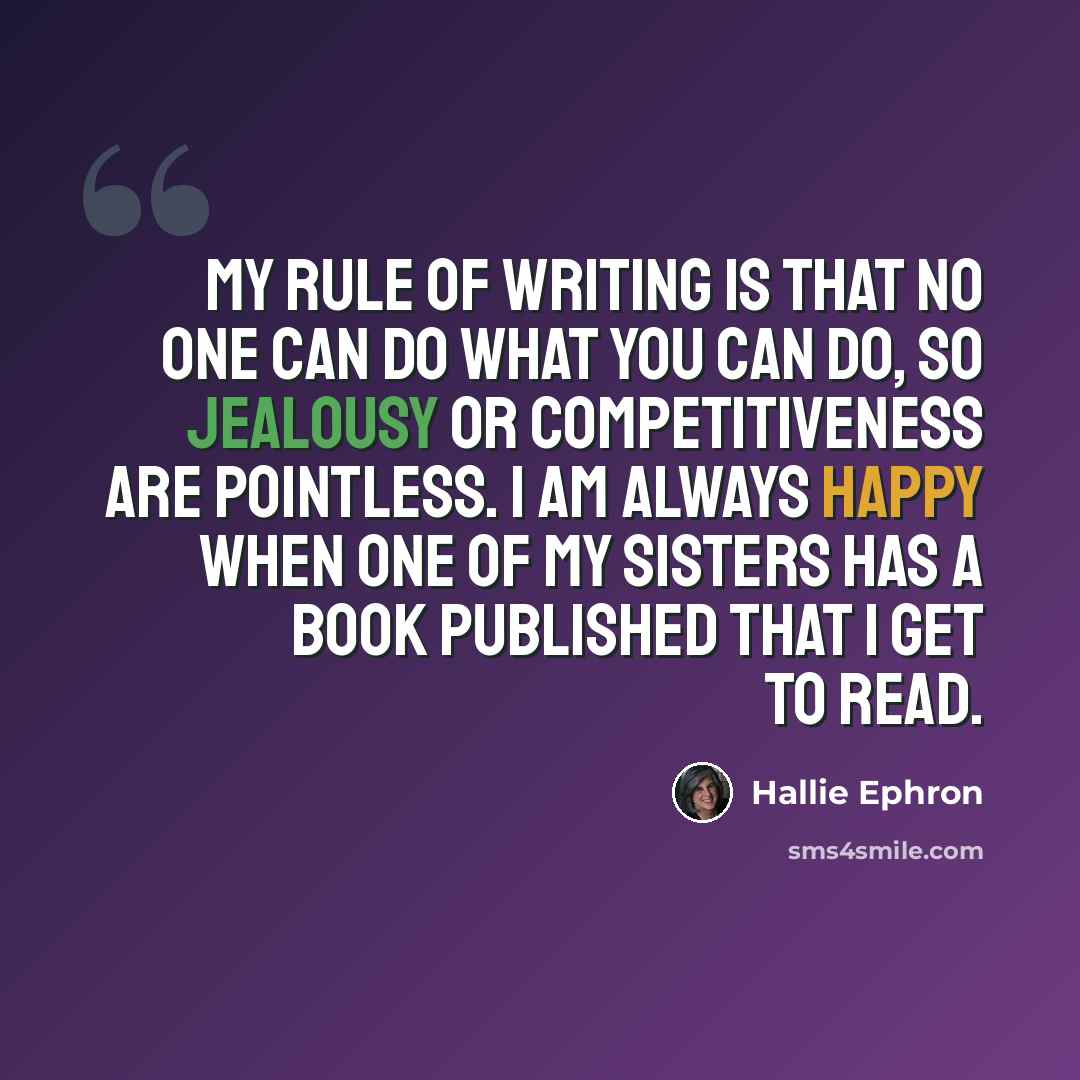 “My rule of writing is that no one can do what you can do, so jealousy or competitiveness are pointless. I am always happy when one of my sisters has a book published that I get to read.” quote by Hallie Ephron