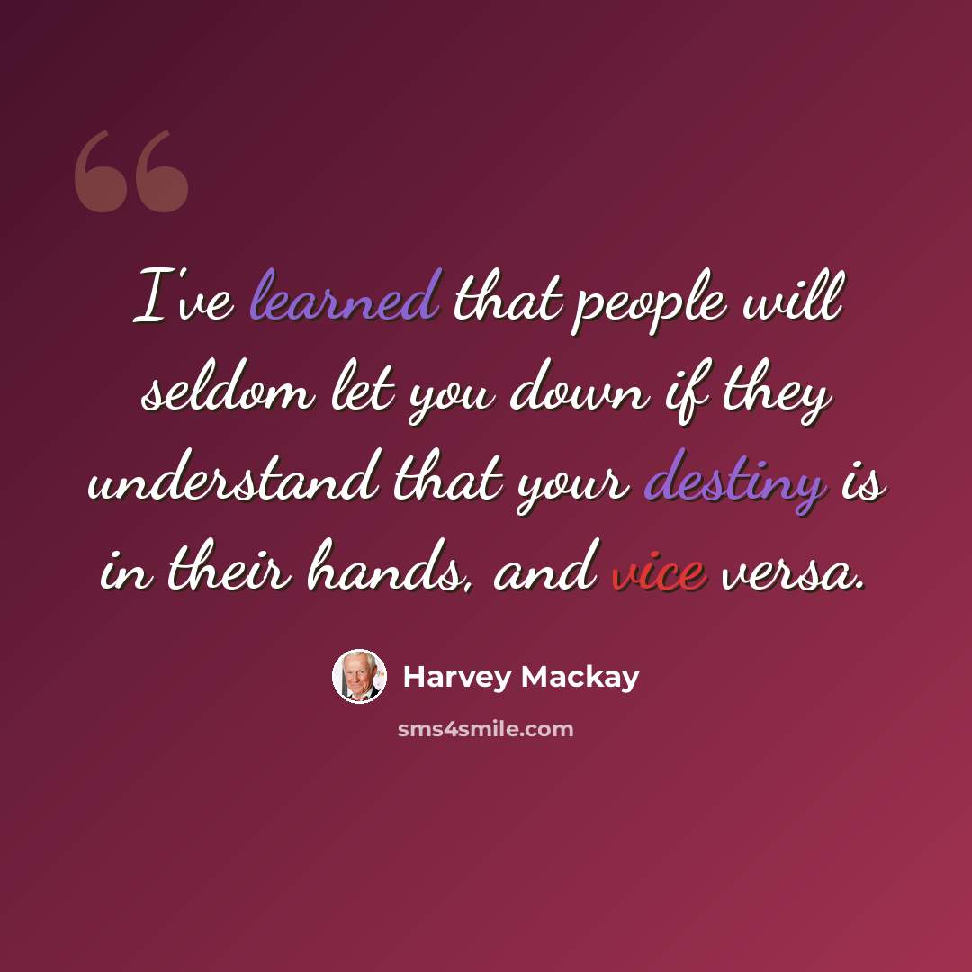 “I've learned that people will seldom let you down if they understand that your destiny is in their hands, and vice versa.” quote by Harvey Mackay