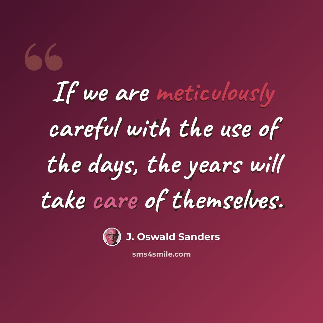 “If we are meticulously careful with the use of the days, the years will take care of themselves.” quote by J. Oswald Sanders