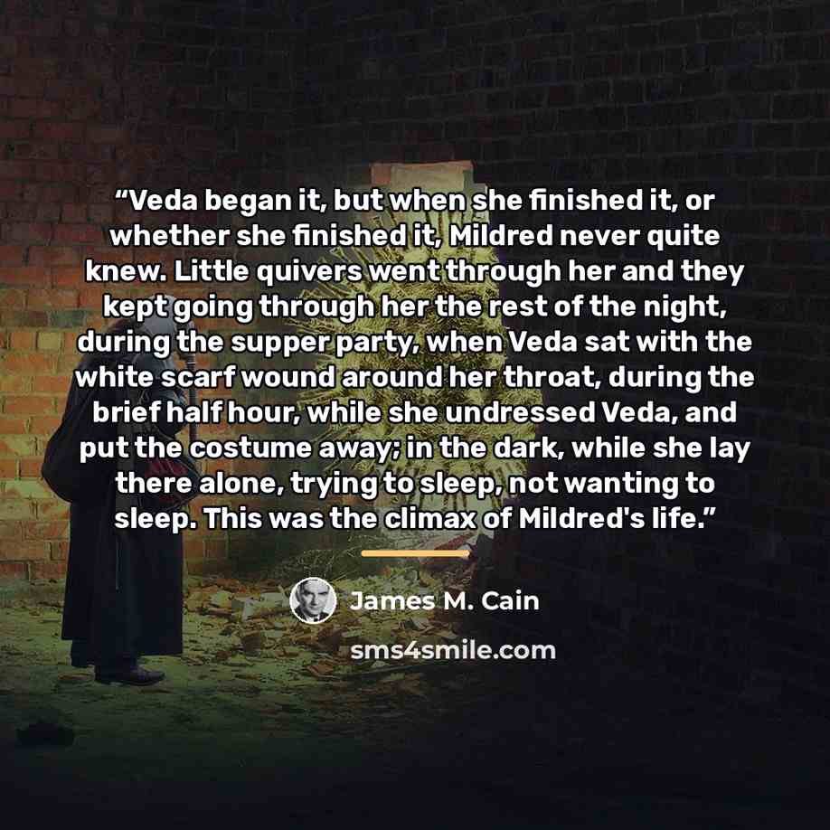 “Veda began it, but when she finished it, or whether she finished it, Mildred never quite knew. Little quivers went through her and they kept going through her the rest of the night, during the supper party, when Veda sat with the white scarf wound around her throat, during the brief half hour…” quote by James M. Cain