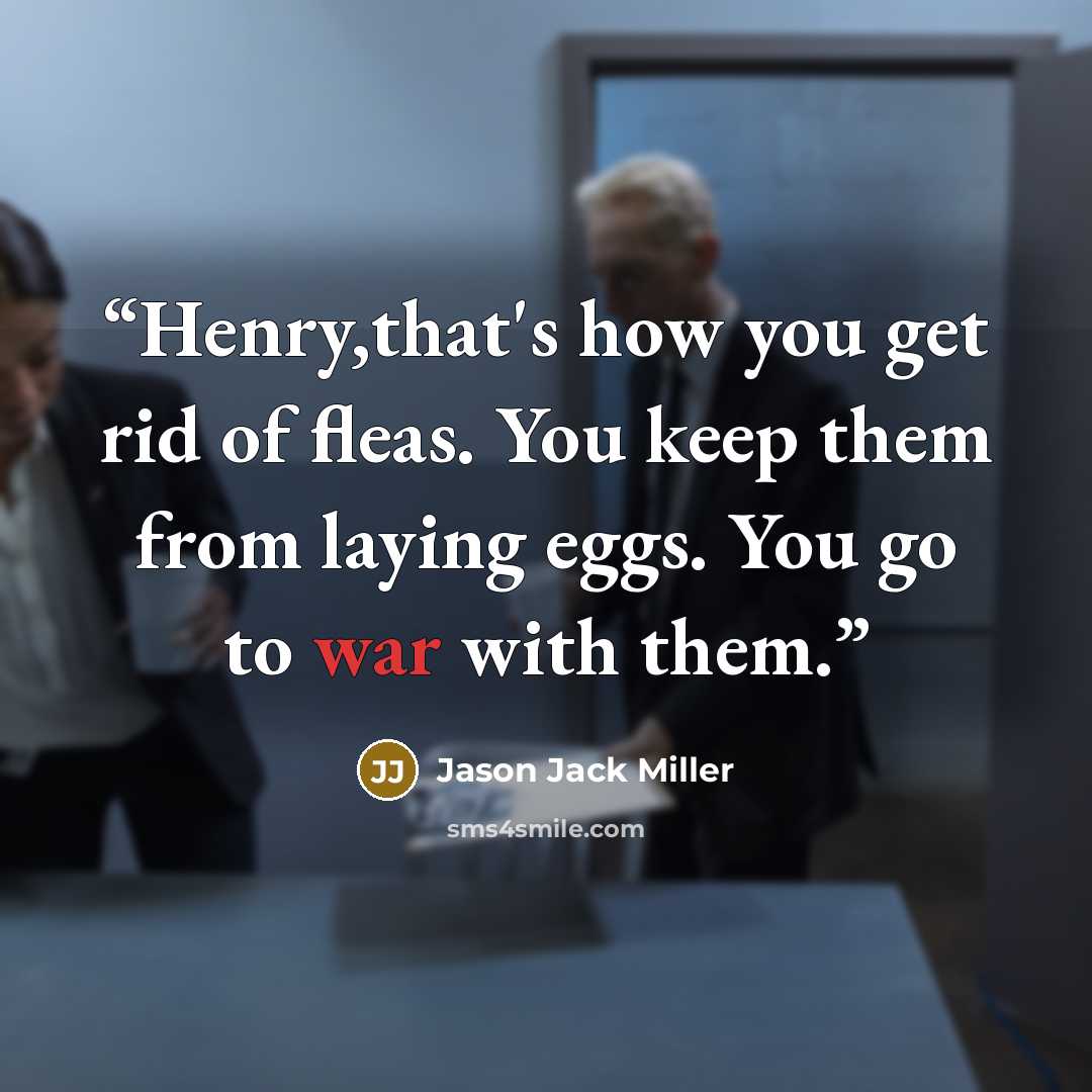 “Henry,that's how you get rid of fleas. You keep them from laying eggs. You go to war with them.” quote by Jason Jack Miller