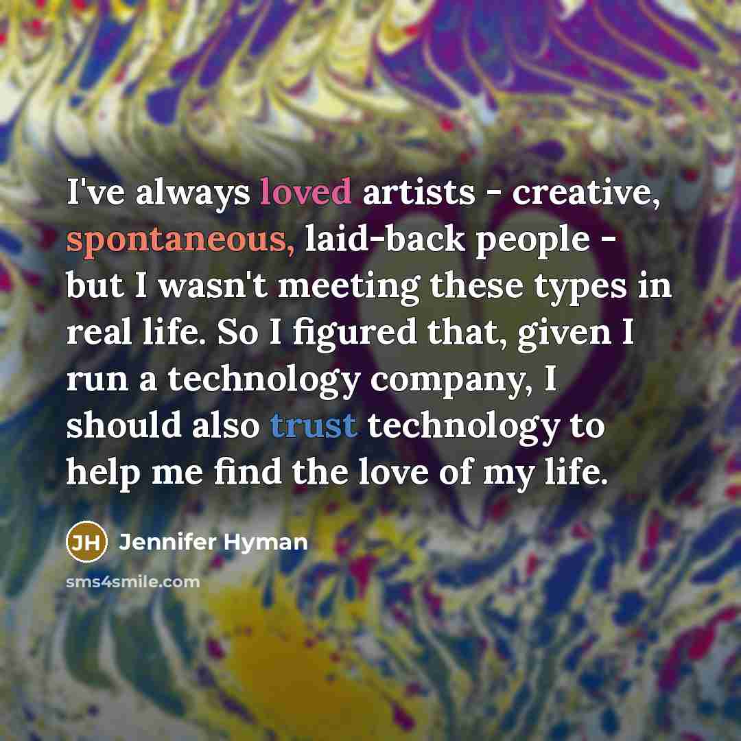 “I've always loved artists - creative, spontaneous, laid-back people - but I wasn't meeting these types in real life. So I figured that, given I run a technology company, I should also trust technology to help me find the love of my life.” quote by Jennifer Hyman