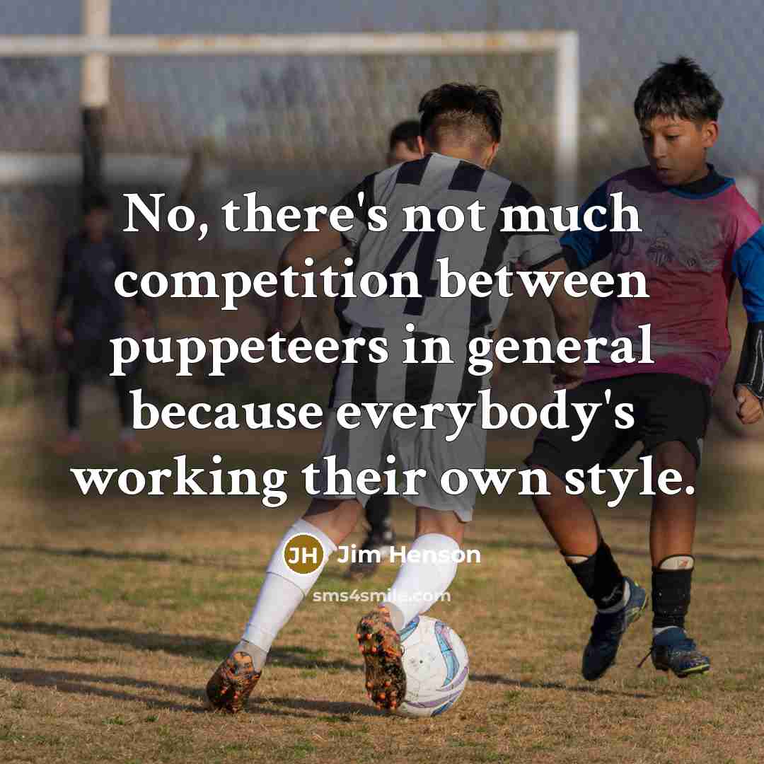 “No, there's not much competition between puppeteers in general because everybody's working their own style.” quote by Jim Henson