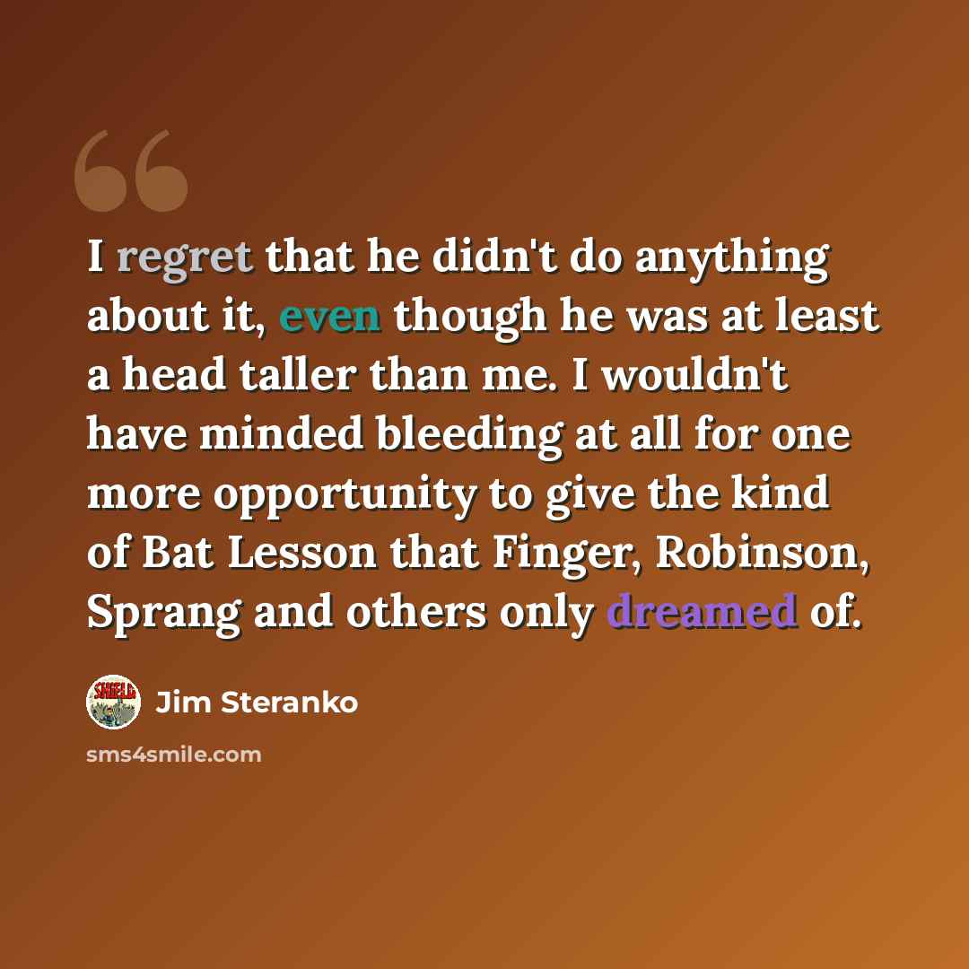 “I regret that he didn't do anything about it, even though he was at least a head taller than me. I wouldn't have minded bleeding at all for one more opportunity to give the kind of Bat Lesson that Finger, Robinson, Sprang and others only dreamed of.” quote by Jim Steranko