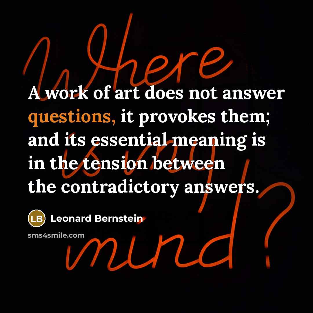 “A work of art does not answer questions, it provokes them; and its essential meaning is in the tension between the contradictory answers.” quote by Leonard Bernstein