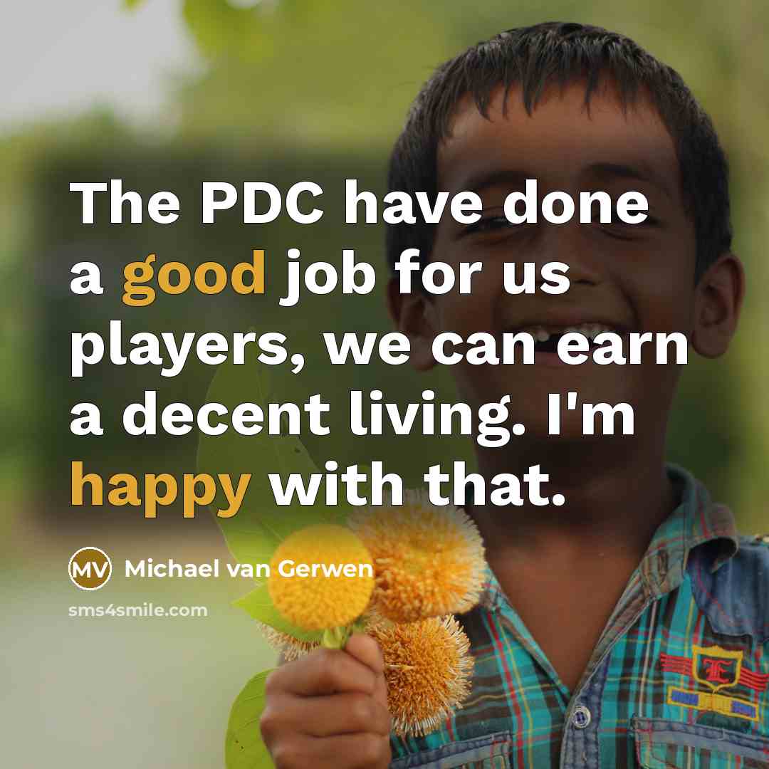 “The PDC have done a good job for us players, we can earn a decent living. I'm happy with that.” quote by Michael van Gerwen