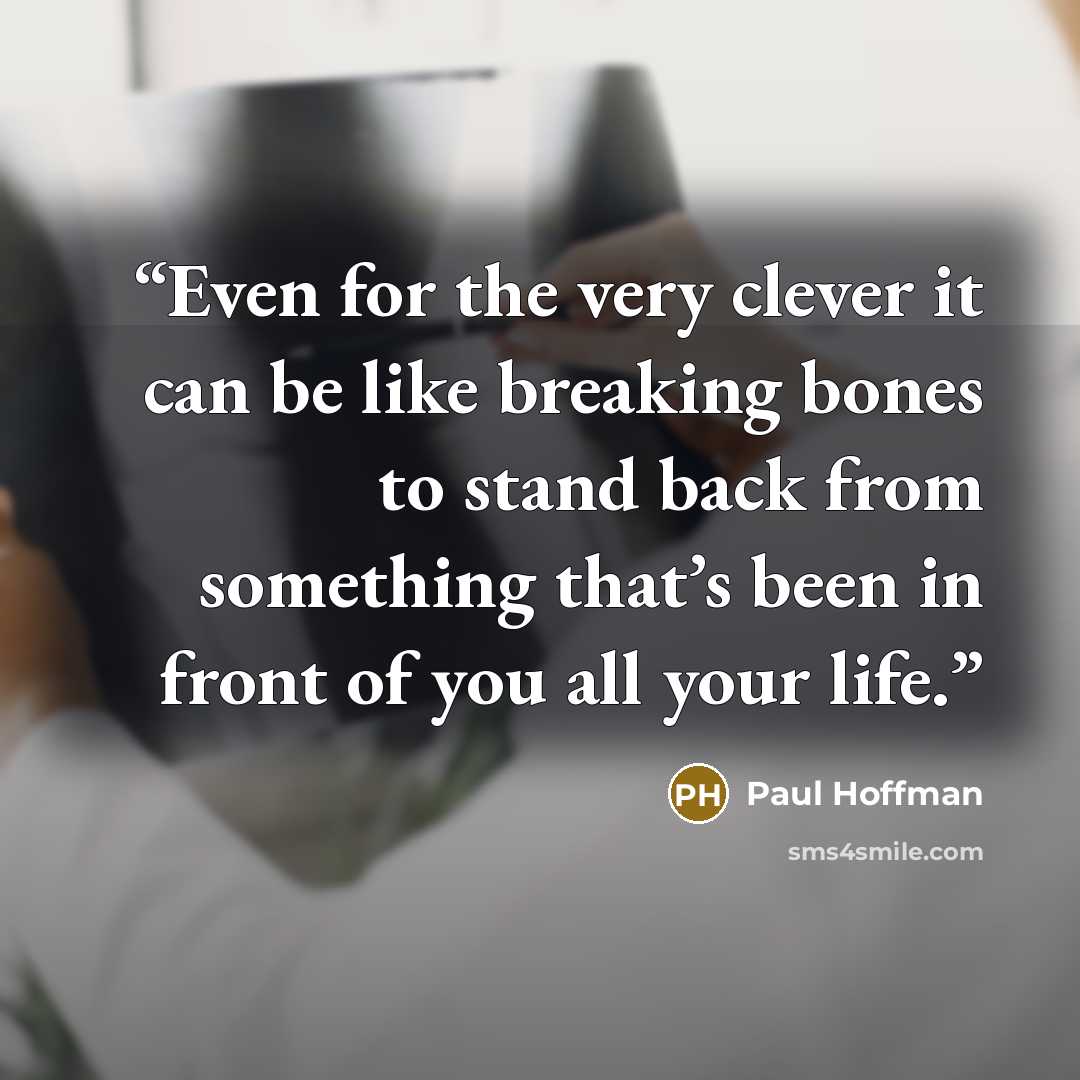 “Even for the very clever it can be like breaking bones to stand back from something that’s been in front of you all your life.” quote by Paul Hoffman