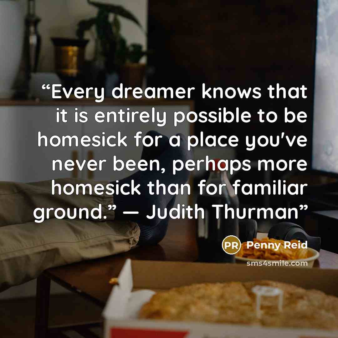 “Every dreamer knows that it is entirely possible to be homesick for a place you've never been, perhaps more homesick than for familiar ground.” ― Judith Thurman” quote by Penny Reid