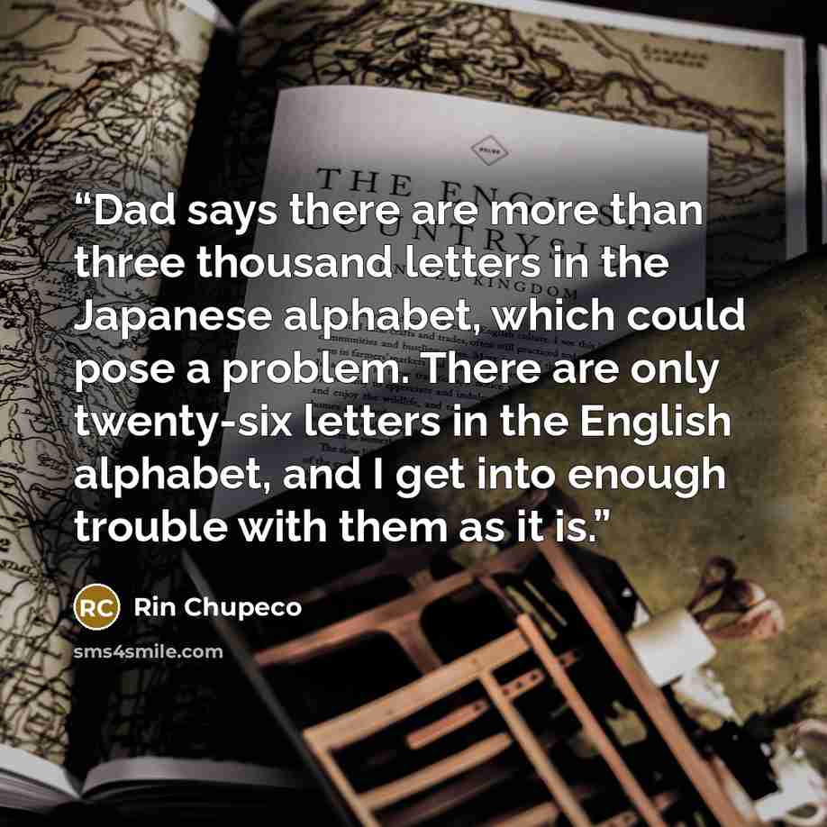 “Dad says there are more than three thousand letters in the Japanese alphabet, which could pose a problem. There are only twenty-six letters in the English alphabet, and I get into enough trouble with them as it is.” quote by Rin Chupeco