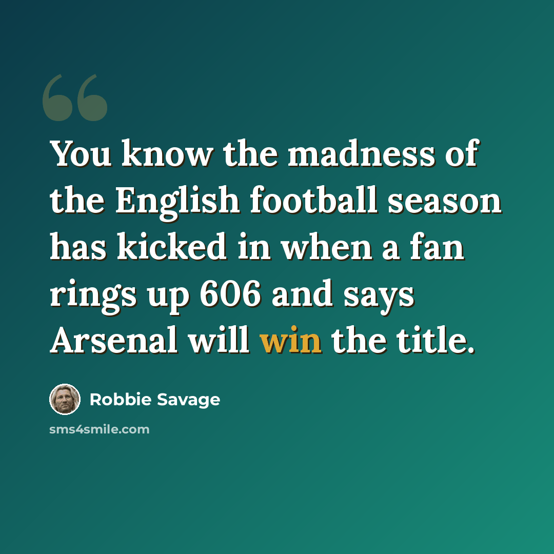 “You know the madness of the English football season has kicked in when a fan rings up 606 and says Arsenal will win the title.” quote by Robbie Savage