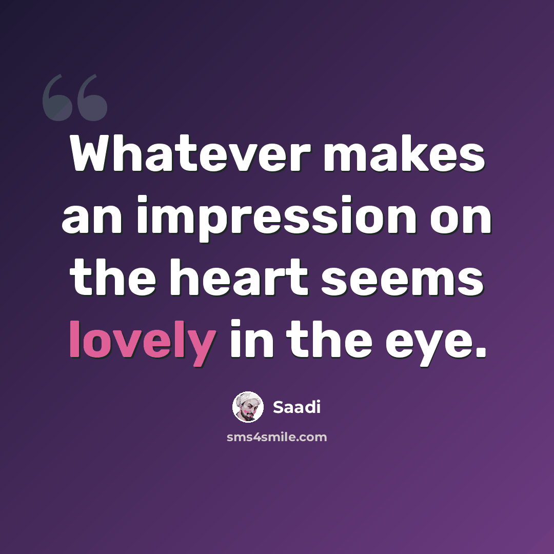 “Whatever makes an impression on the heart seems lovely in the eye.” quote by Saadi