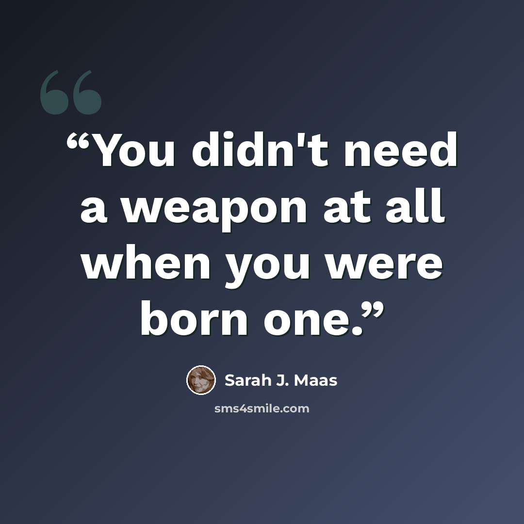 “You didn't need a weapon at all when you were born one.” quote by Sarah J. Maas