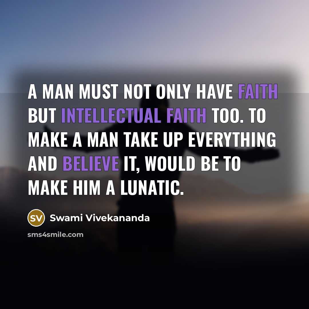 “A man must not only have faith but intellectual faith too. To make a man take up everything and believe it, would be to make him a lunatic.” quote by Swami Vivekananda